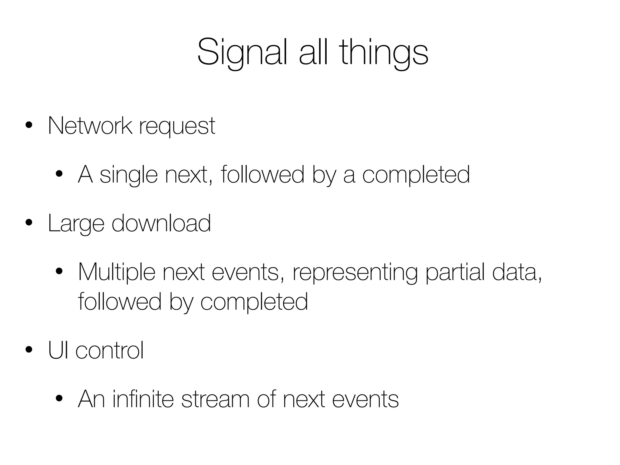 Signal all things 
• Network request 
• A single next, followed by a completed 
• Large download 
• Multiple next events, representing partial data, 
followed by completed 
• UI control 
• An infinite stream of next events 
 