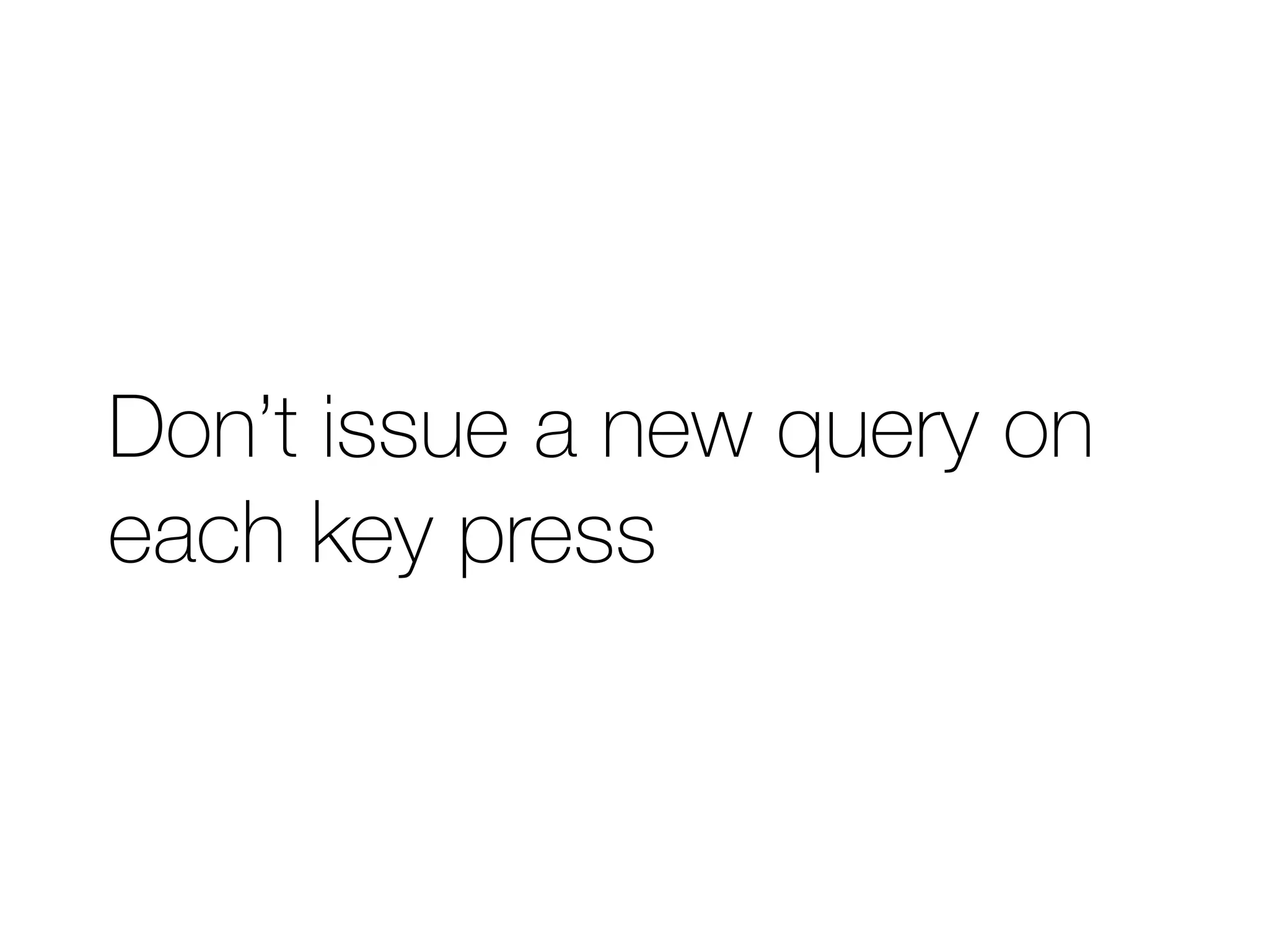 Don’t issue a new query on 
each key press 
 