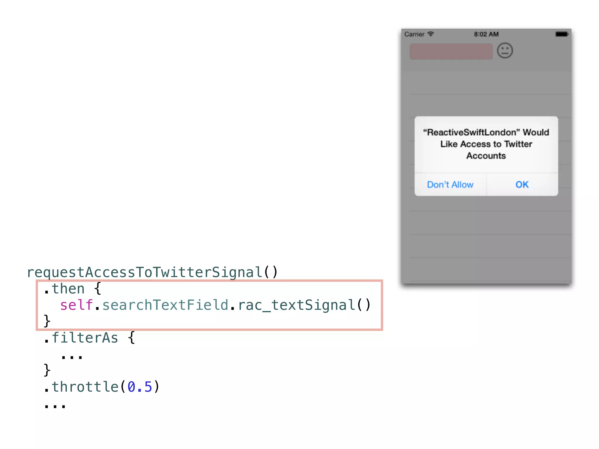 requestAccessToTwitterSignal() 
.then { 
self.searchTextField.rac_textSignal() 
} 
.filterAs { 
... 
} 
.throttle(0.5) 
... 
 