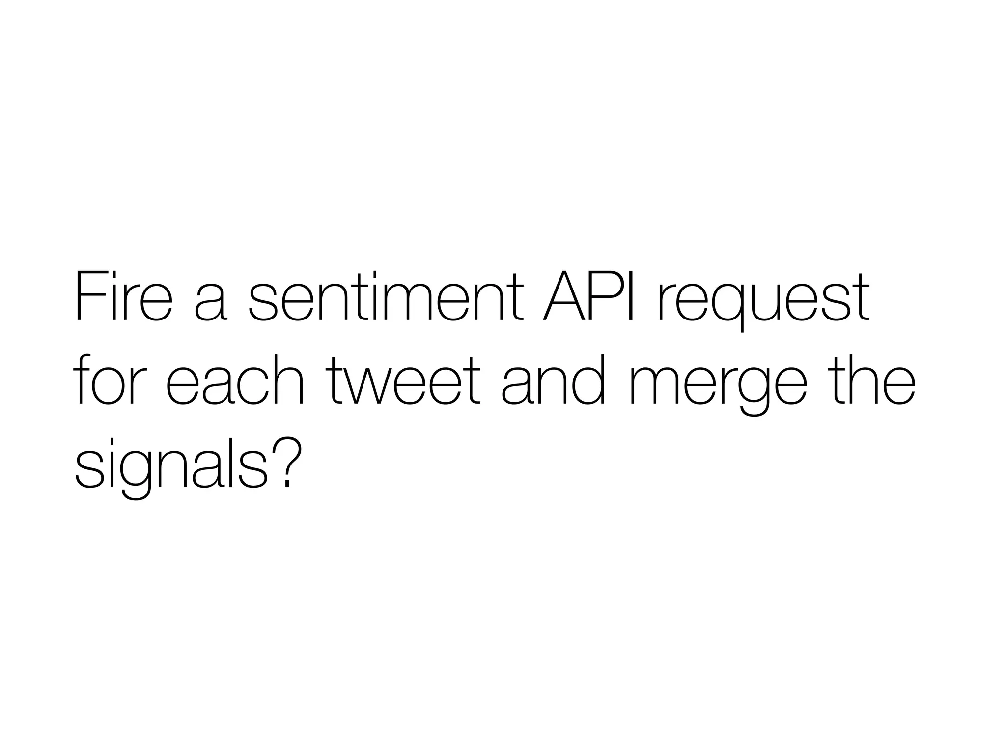 Fire a sentiment API request 
for each tweet and merge the 
signals? 
 