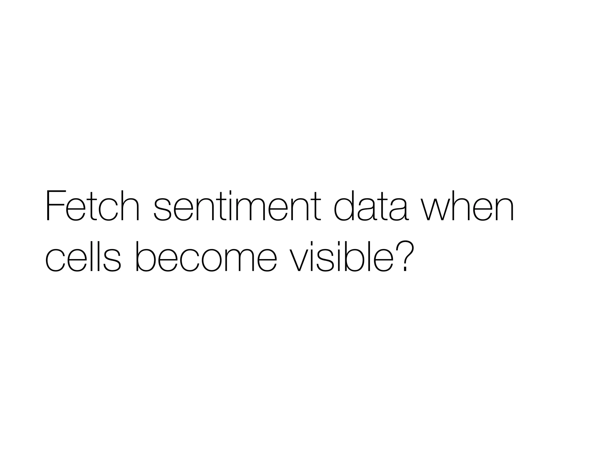 Fetch sentiment data when 
cells become visible? 
 