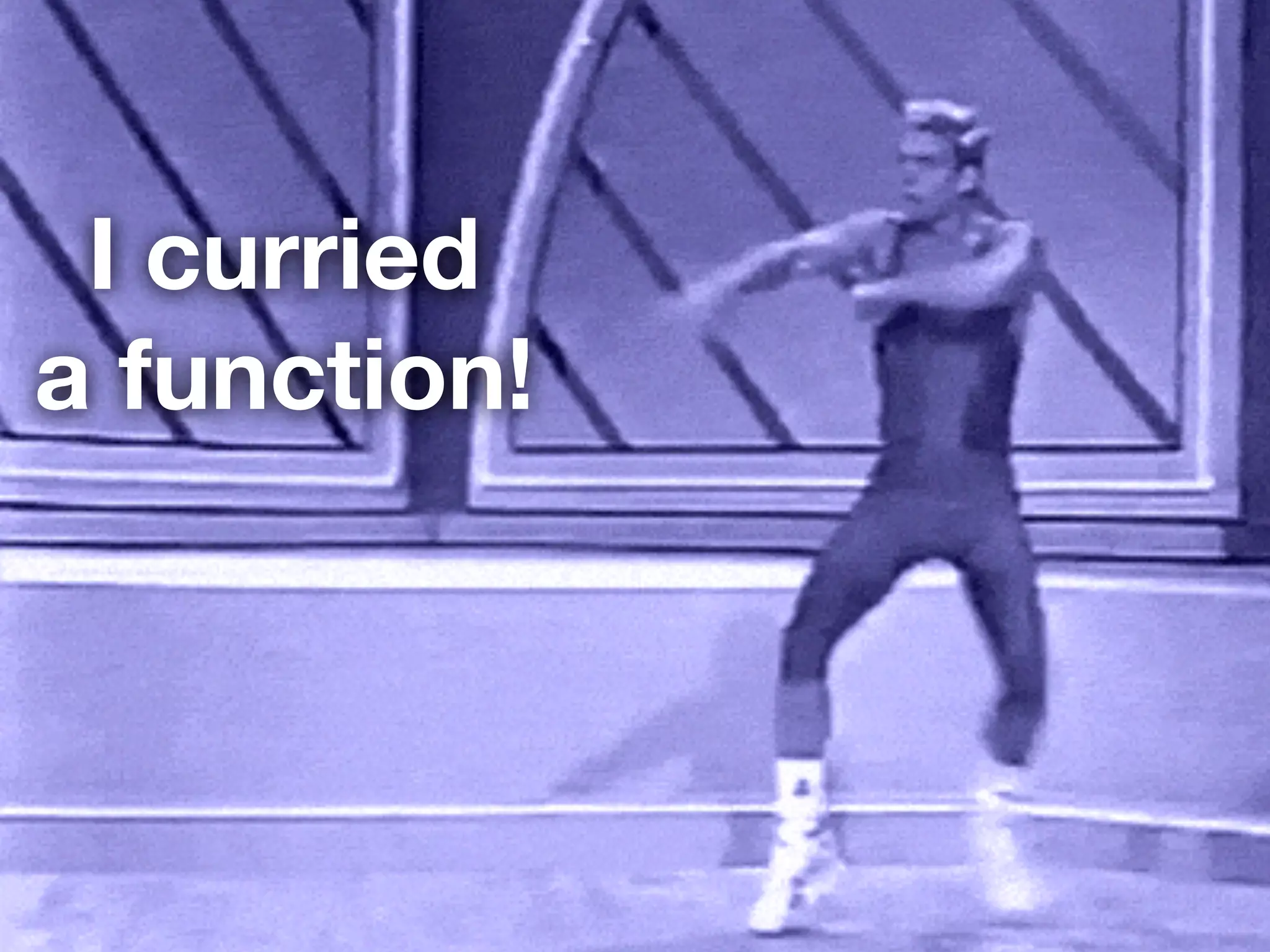 I curried 
a function! 
 