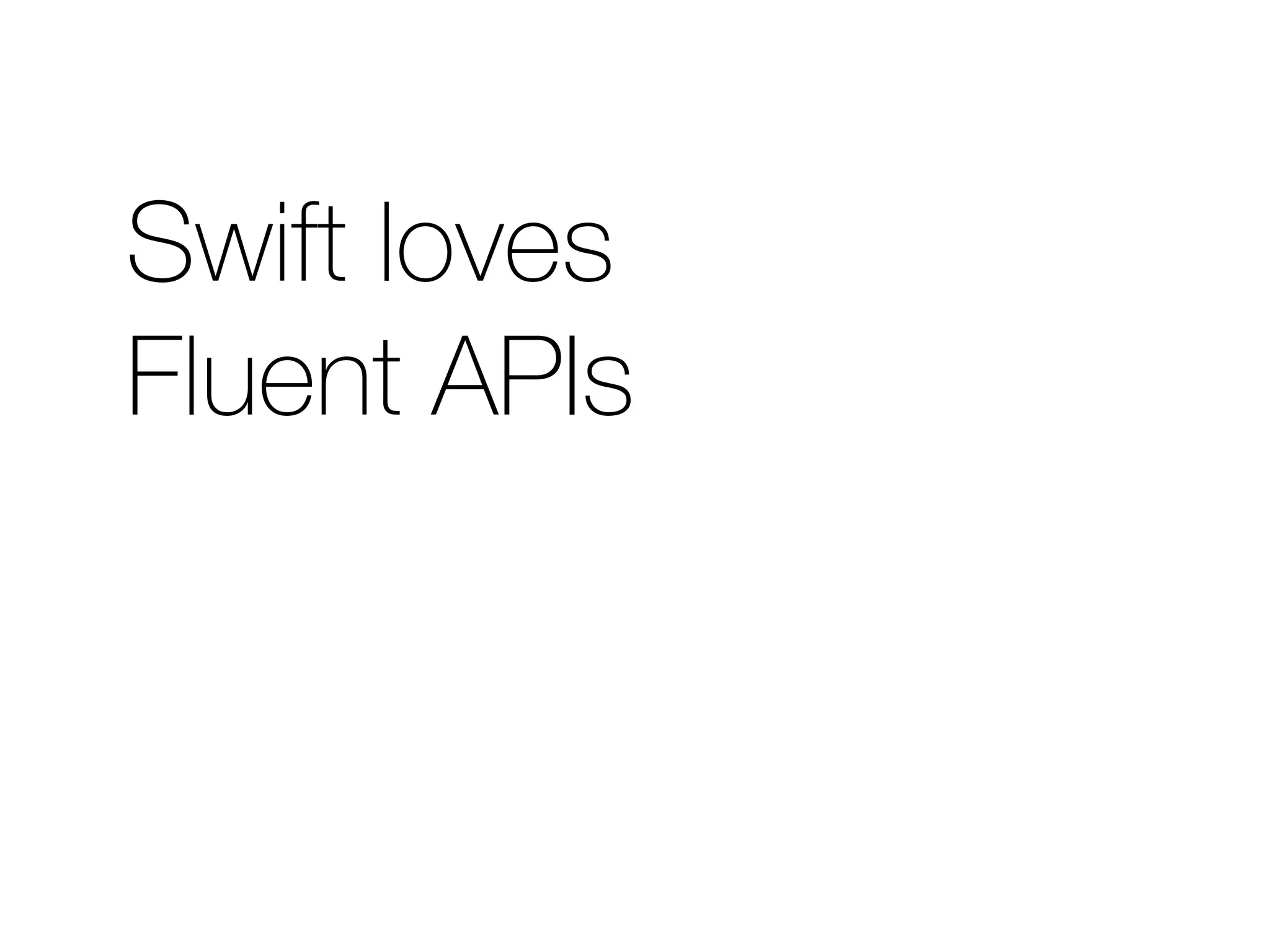 Swift loves 
Fluent APIs 
 