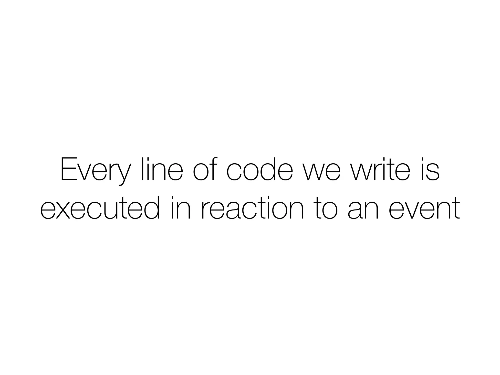 Every line of code we write is 
executed in reaction to an event 
 