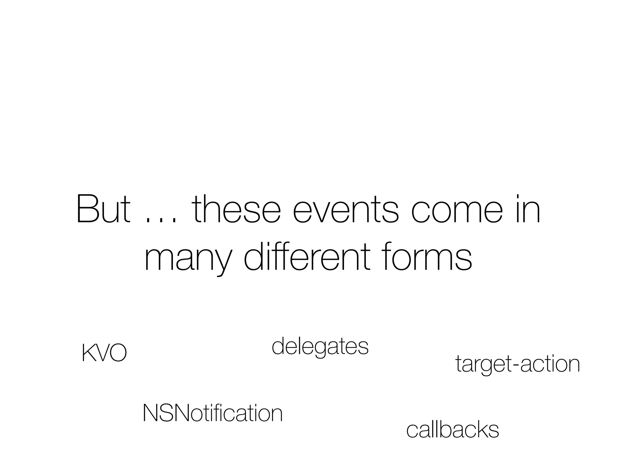 But … these events come in 
many different forms 
KVO 
delegates 
NSNotification 
target-action 
callbacks 
 