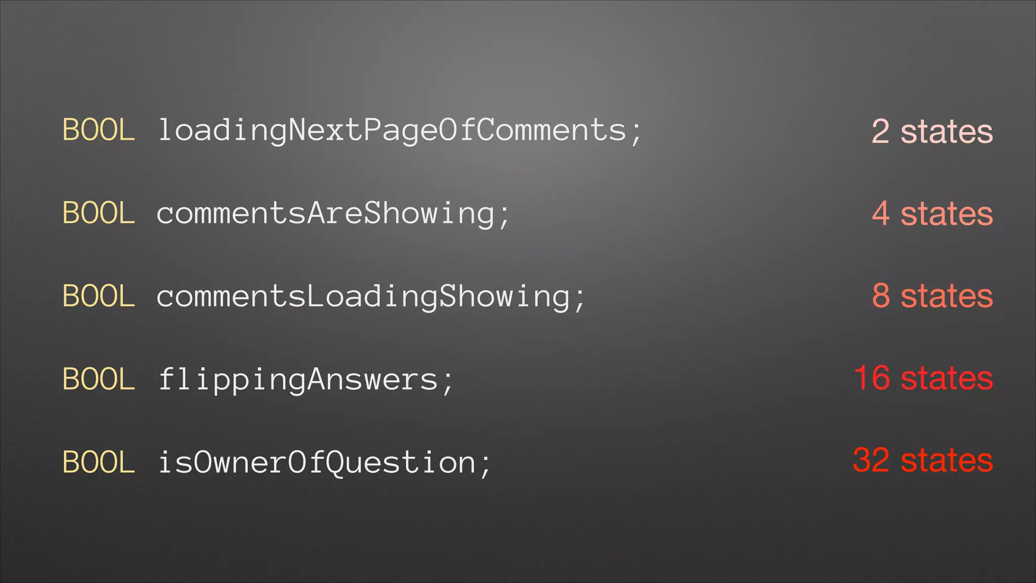 BOOL loadingNextPageOfComments;

2 states


BOOL commentsAreShowing;

4 states


BOOL commentsLoadingShowing;

8 states


BOOL flippingAnswers;

16 states


BOOL isOwnerOfQuestion;

32 states

 