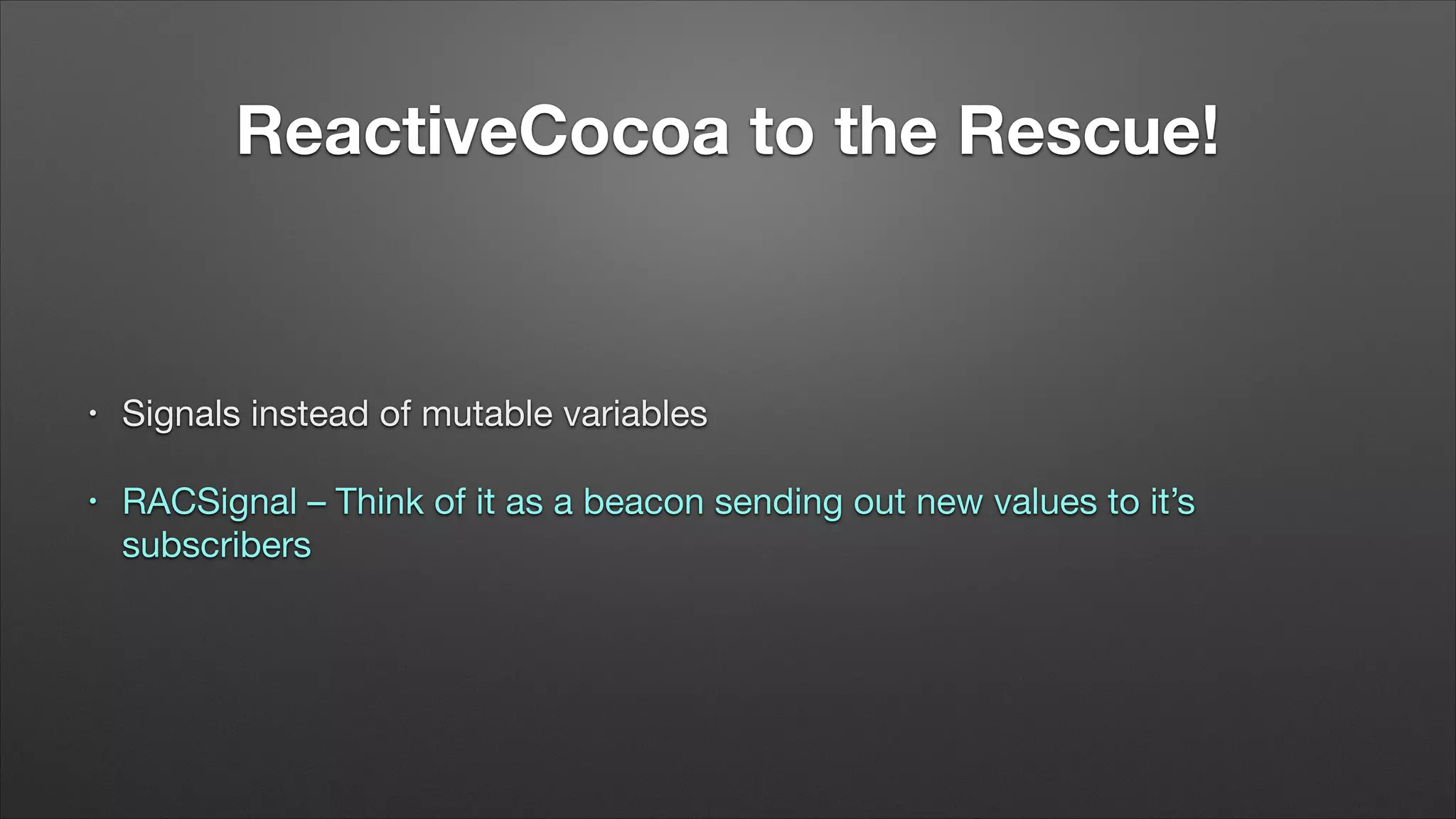 ReactiveCocoa to the Rescue!

•

Signals instead of mutable variables


•

RACSignal – Think of it as a beacon sending out new values to it’s
subscribers

 