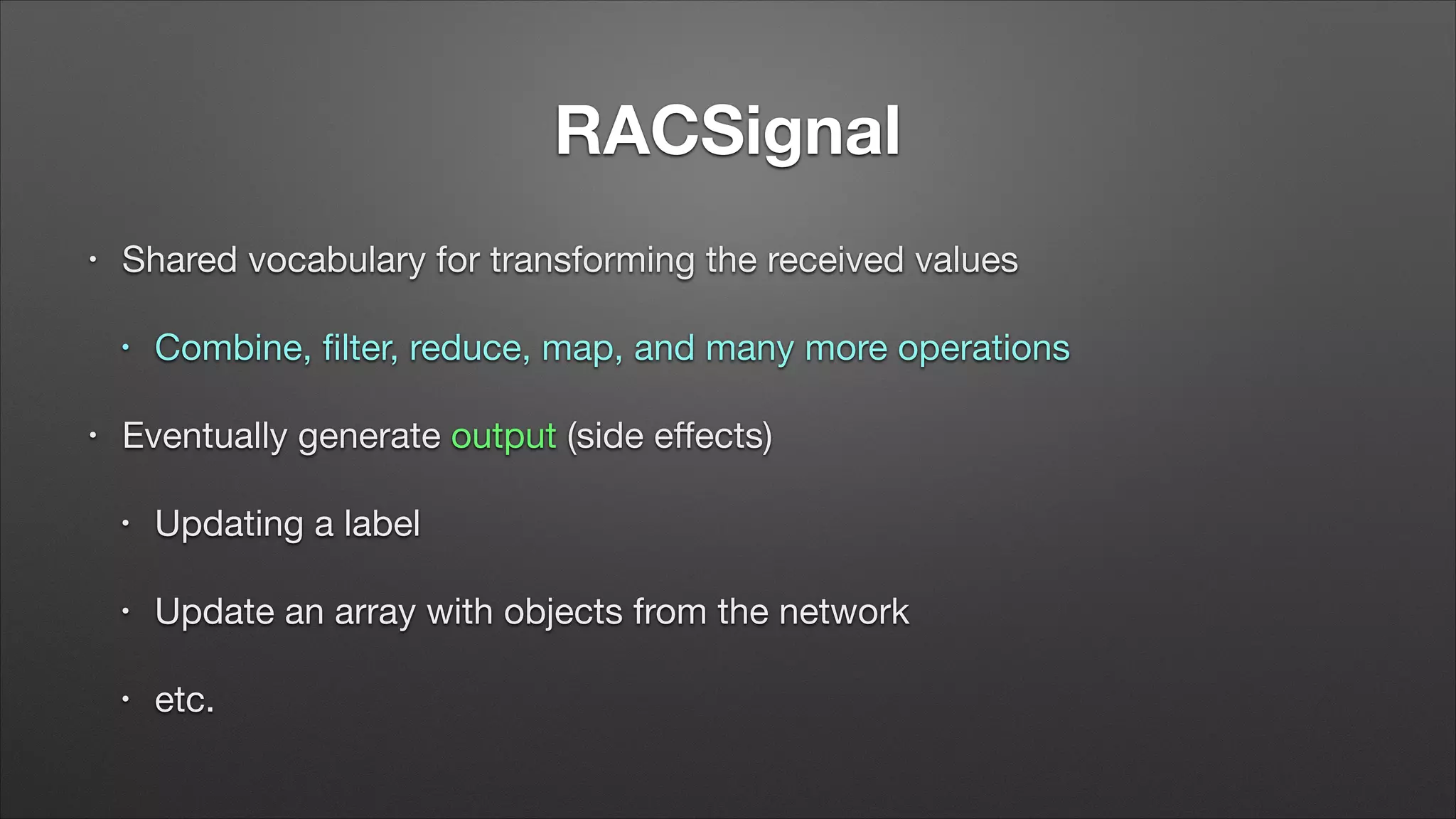 RACSignal
•

Shared vocabulary for transforming the received values

•

•

Combine, ﬁlter, reduce, map, and many more operations


Eventually generate output (side eﬀects)

•

Updating a label


•

Update an array with objects from the network


•

etc.

 