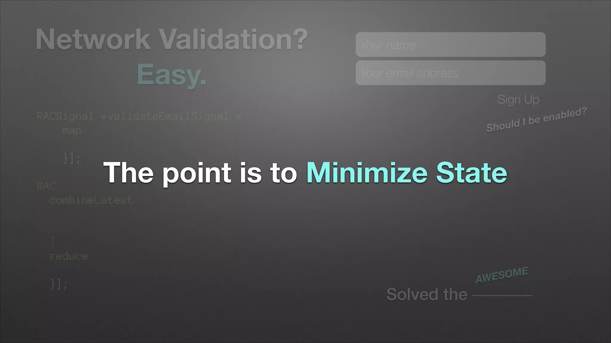 Network Validation?
Easy.

Your name
Your email address
Sign Up

RACSignal *validateEmailSignal =
map
}];
!

uld I
Sho

The point is to Minimize State

RAC
combineLatest

]
reduce
}];

Solved the

SOME
AWE

bled?
be ena

 