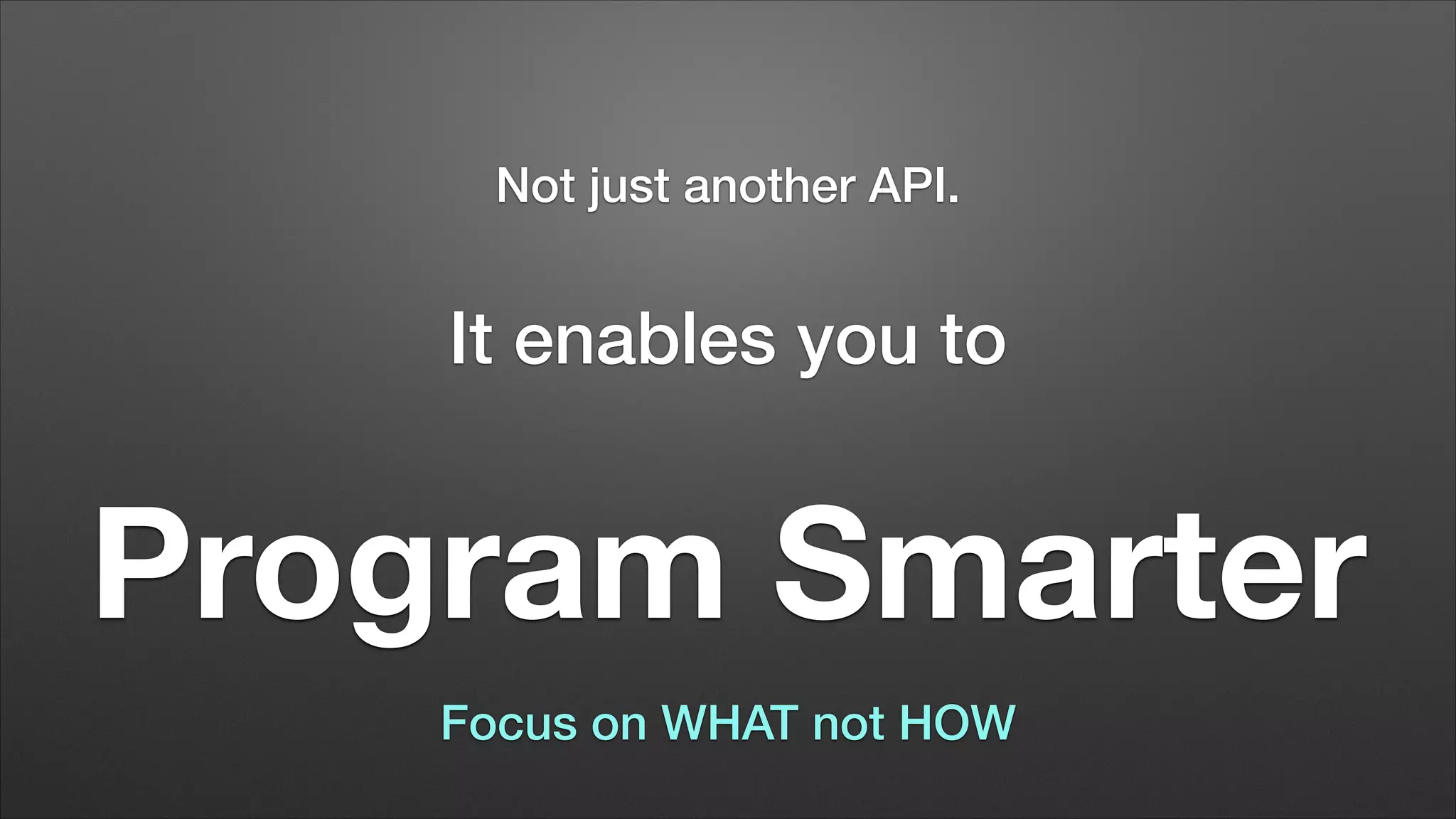 Not just another API.

It enables you to

Program Smarter
Focus on WHAT not HOW

 