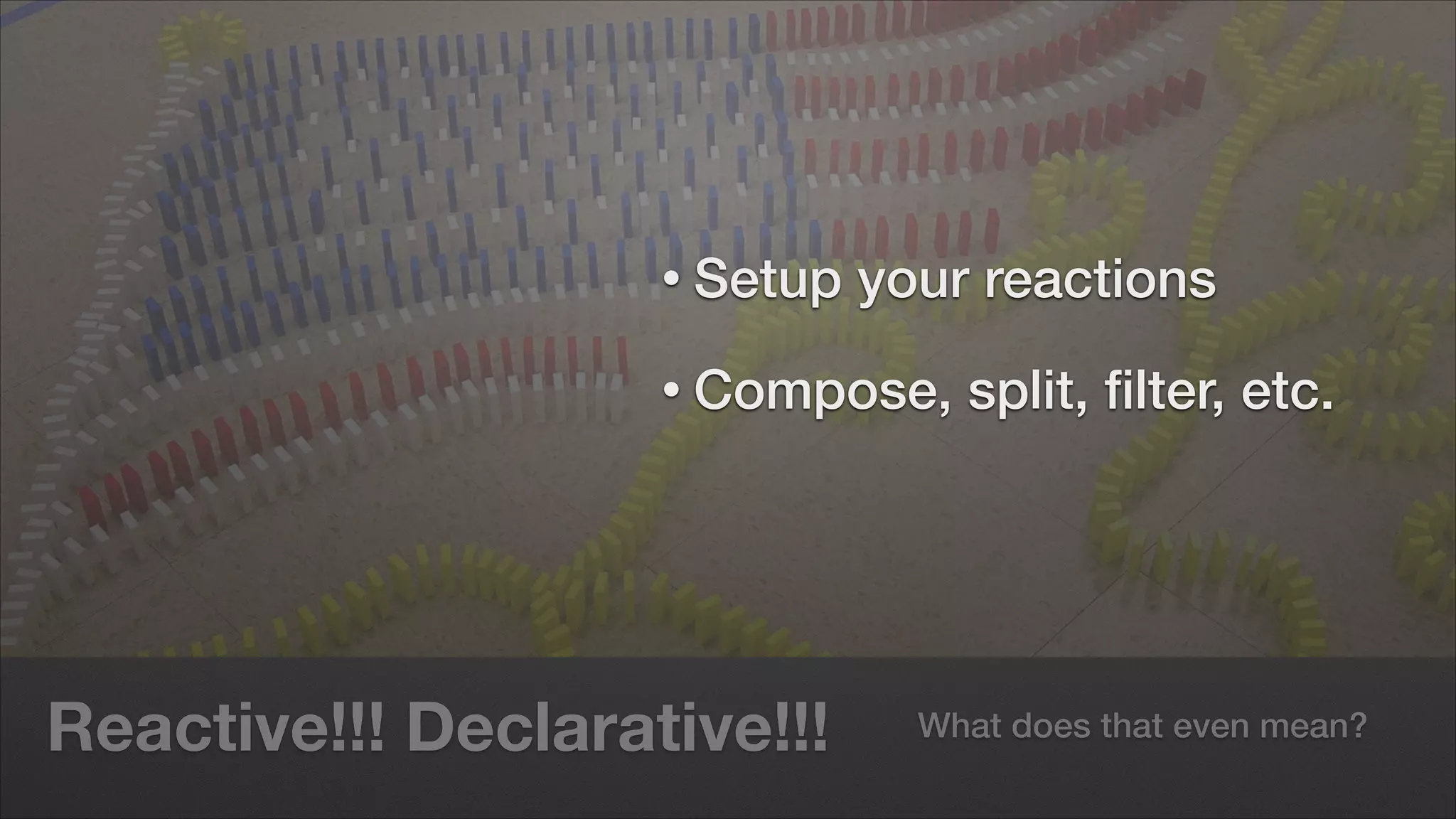 • Setup

your reactions

• Compose,

Reactive!!! Declarative!!!

split, ﬁlter, etc.

What does that even mean?

 