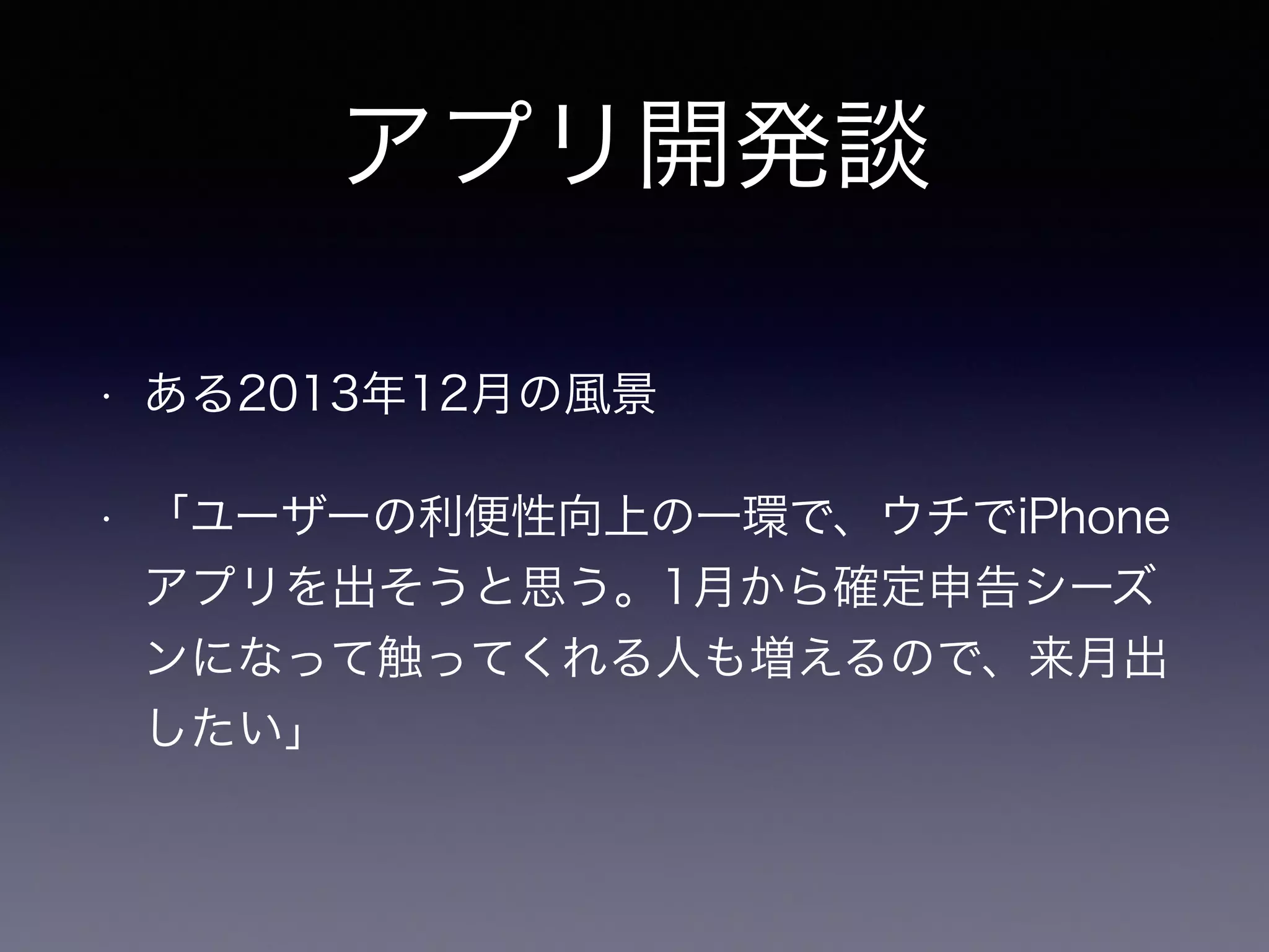アプリ開発談 
• ある2013年12月の風景 
• 「ユーザーの利便性向上の一環で、ウチでiPhone 
アプリを出そうと思う。1月から確定申告シーズ 
ンになって触ってくれる人も増えるので、来月出 
したい」 
 