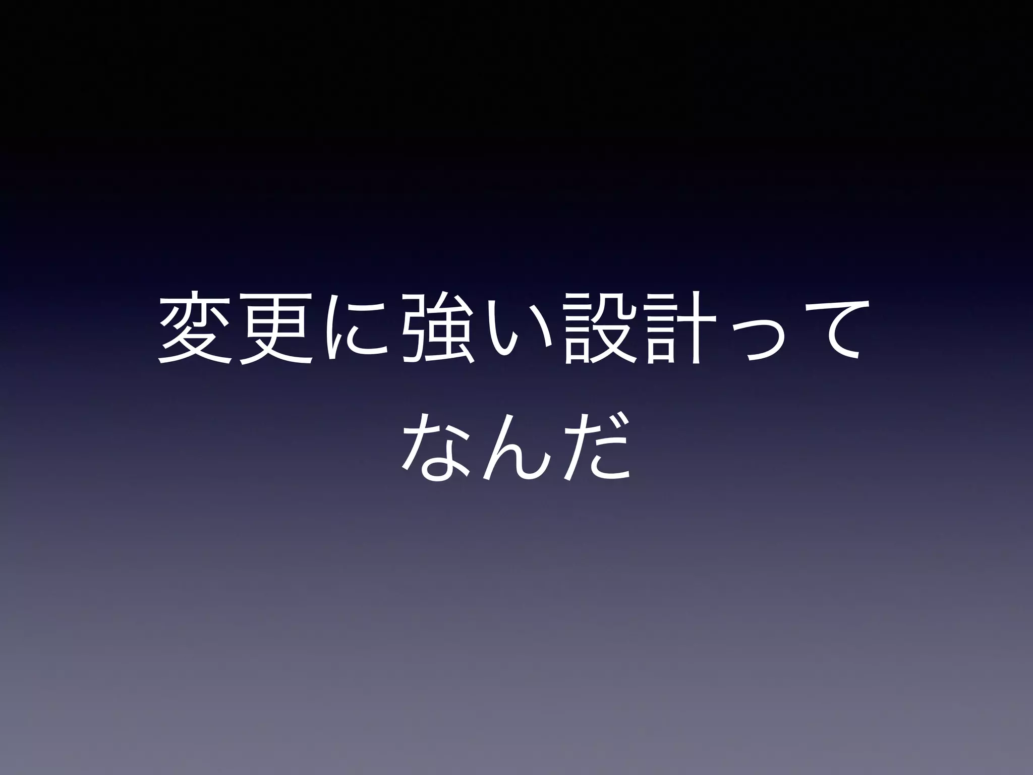 変更に強い設計って 
なんだ 
 