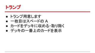 トランプ
● トランプ用意します
● 一枚目はスペードの A
● カードをデッキに収める・取り除く
● デッキの一番上のカードを表示
 