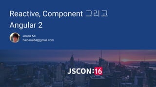 Reactive, Component 그리고
Angular 2
Jeado Ko
haibane84@gmail.com
 