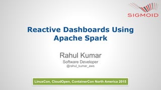 Reactive Dashboards Using
Apache Spark
Rahul Kumar
Software Developer
@rahul_kumar_aws
LinuxCon, CloudOpen, ContainerCon North America 2015
 