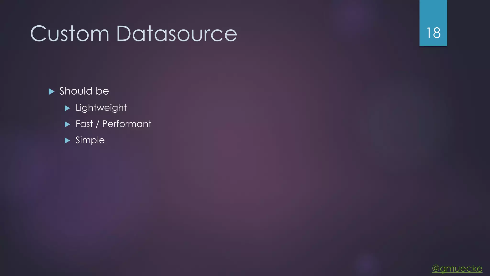 @gmuecke Custom Datasource  Should be  Lightweight  Fast / Performant  Simple 18 