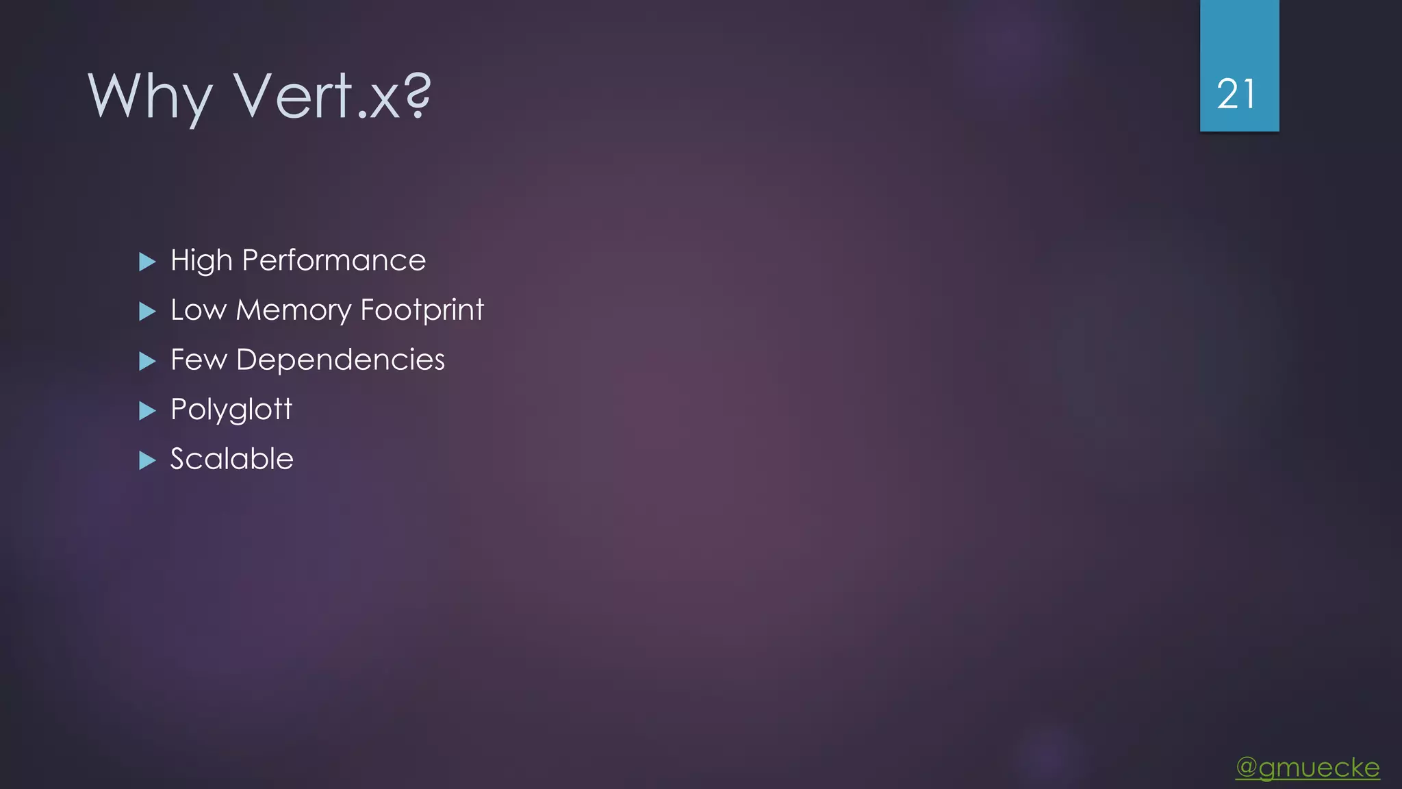 @gmuecke Why Vert.x?  High Performance  Low Memory Footprint  Few Dependencies  Polyglott  Scalable 21 