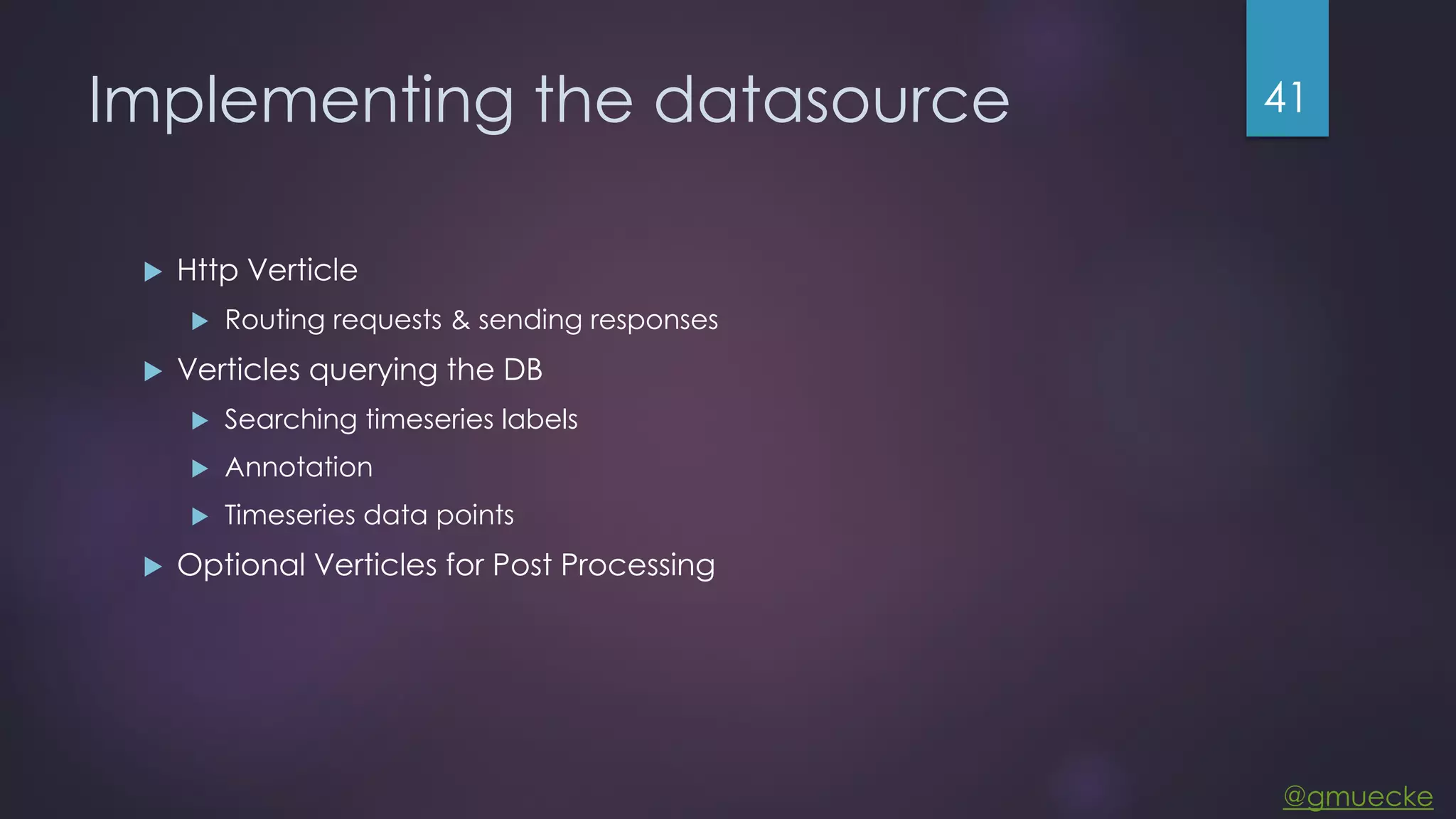 @gmuecke Implementing the datasource  Http Verticle  Routing requests & sending responses  Verticles querying the DB  Searching timeseries labels  Annotation  Timeseries data points  Optional Verticles for Post Processing 41 