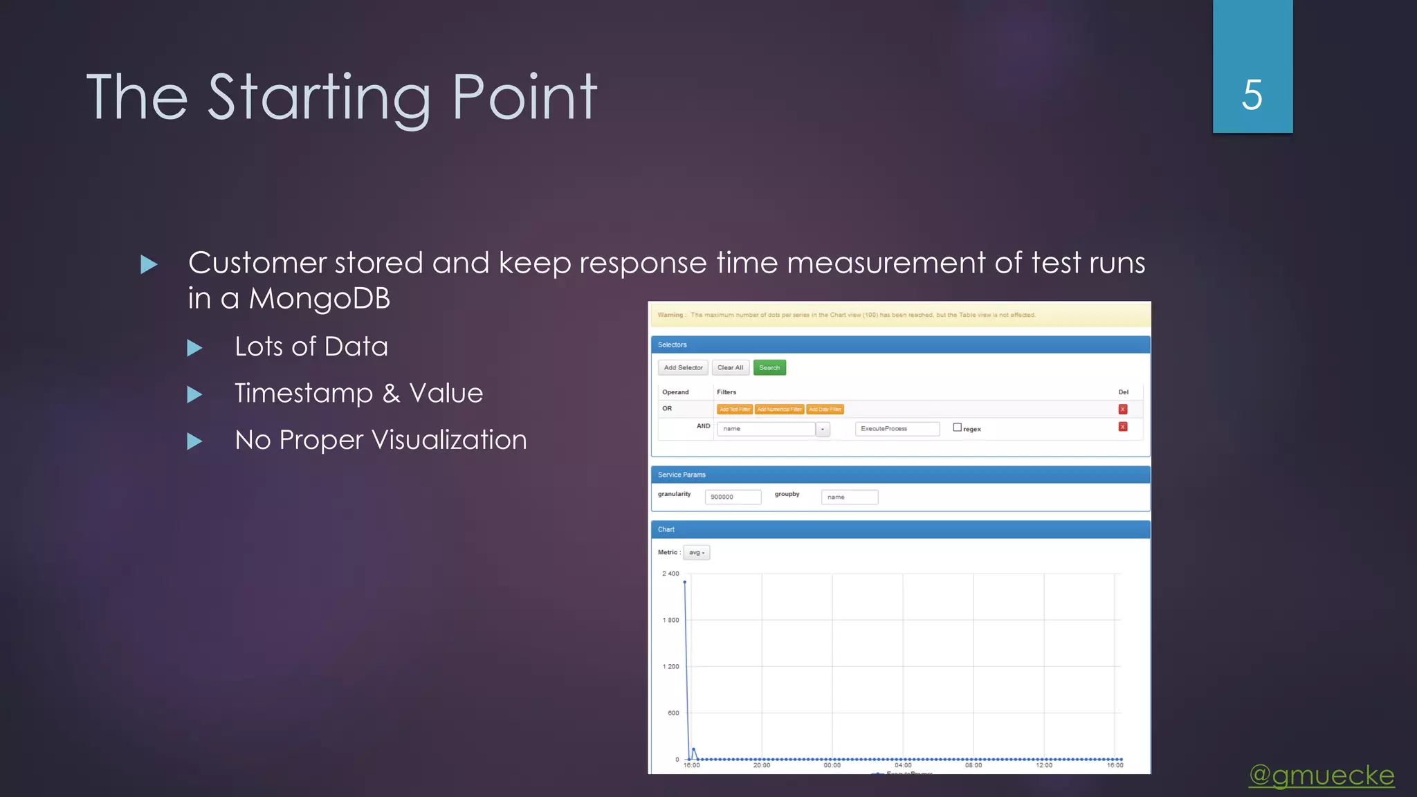 @gmuecke The Starting Point  Customer stored and keep response time measurement of test runs in a MongoDB  Lots of Data  Timestamp & Value  No Proper Visualization 5 