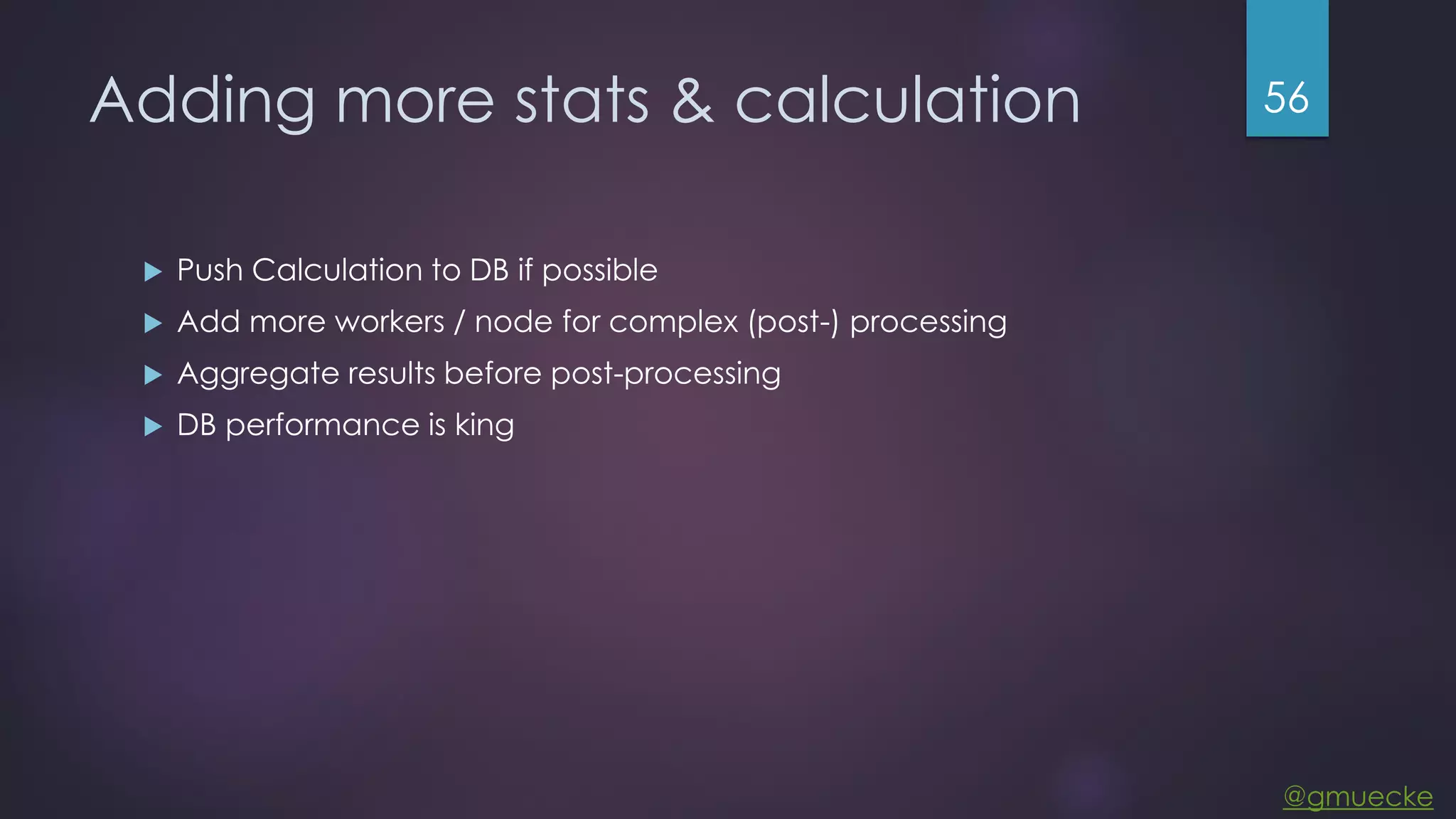 @gmuecke Adding more stats & calculation  Push Calculation to DB if possible  Add more workers / node for complex (post-) processing  Aggregate results before post-processing  DB performance is king 56 