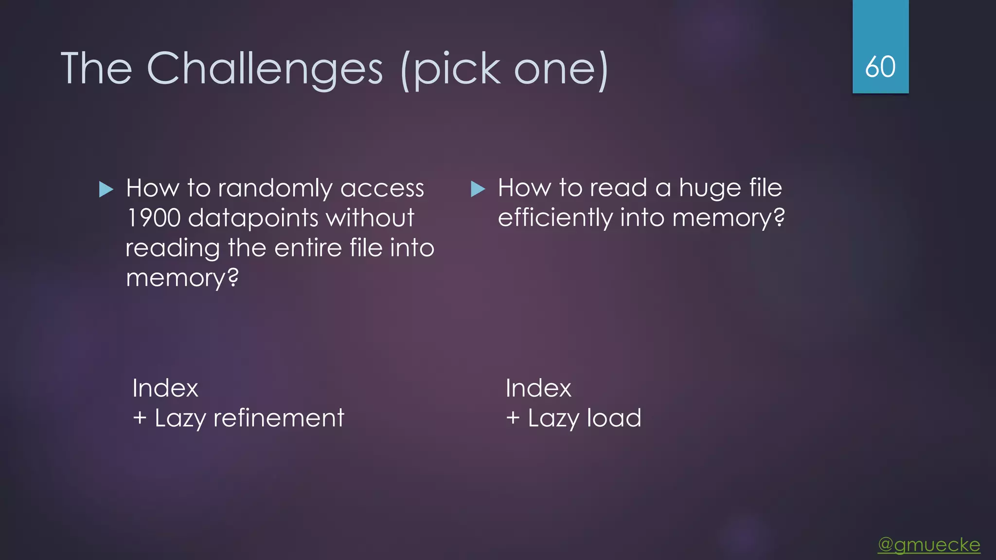 @gmuecke The Challenges (pick one)  How to randomly access 1900 datapoints without reading the entire file into memory?  How to read a huge file efficiently into memory? 60 Index + Lazy refinement Index + Lazy load 