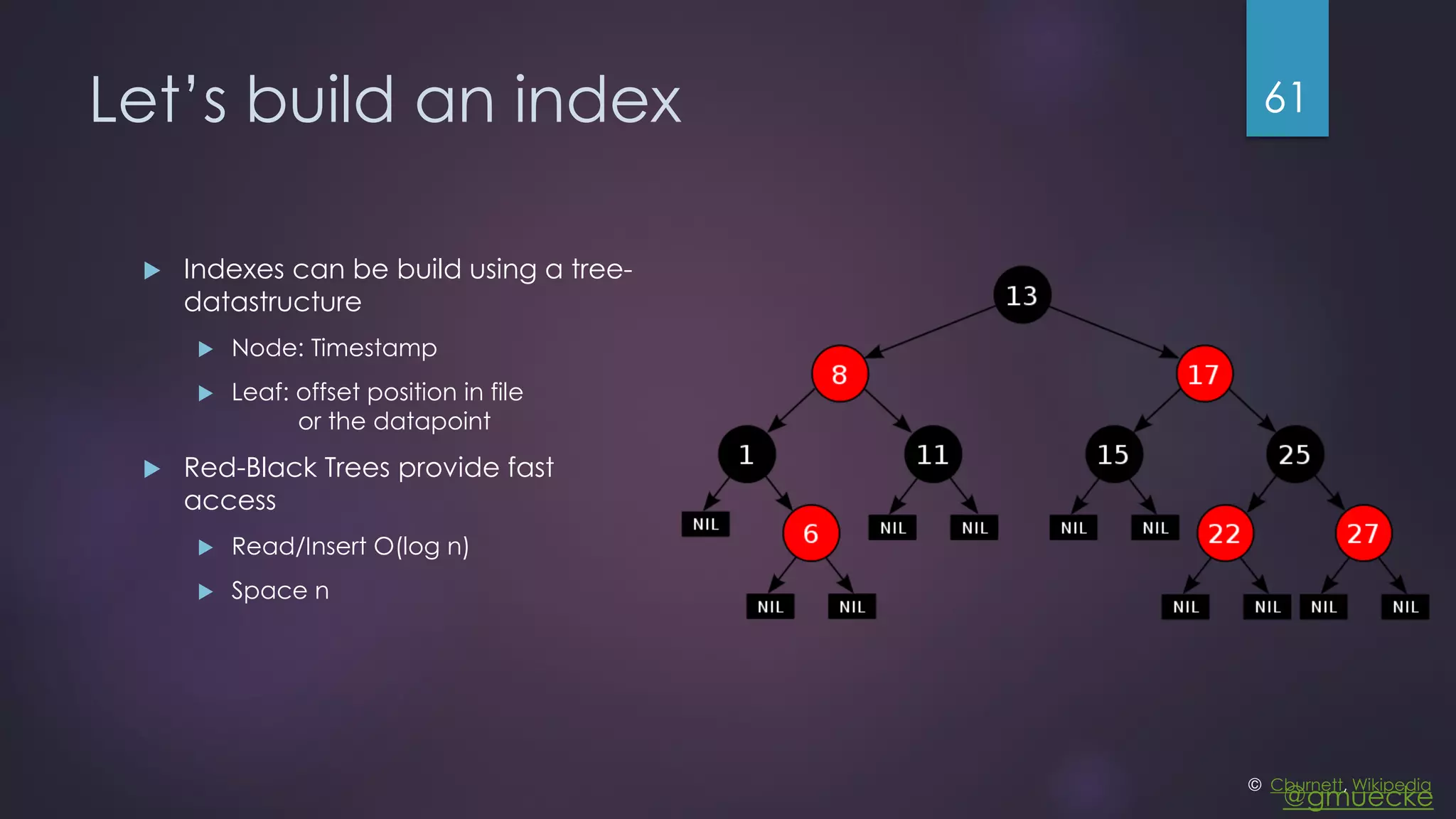 @gmuecke Let’s build an index  Indexes can be build using a tree- datastructure  Node: Timestamp  Leaf: offset position in file or the datapoint  Red-Black Trees provide fast access  Read/Insert O(log n)  Space n 61 © Cburnett, Wikipedia 