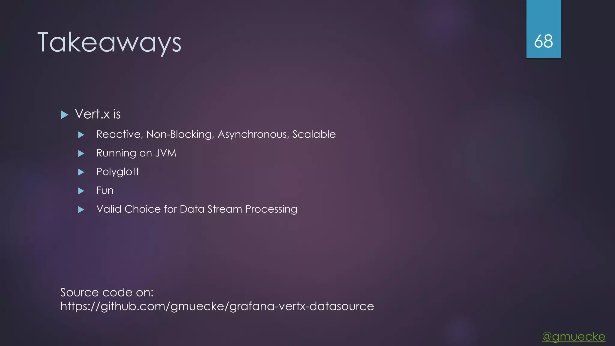 @gmuecke Takeaways  Vert.x is  Reactive, Non-Blocking, Asynchronous, Scalable  Running on JVM  Polyglott  Fun  Valid Choice for Data Stream Processing 68 Source code on: https://github.com/gmuecke/grafana-vertx-datasource 