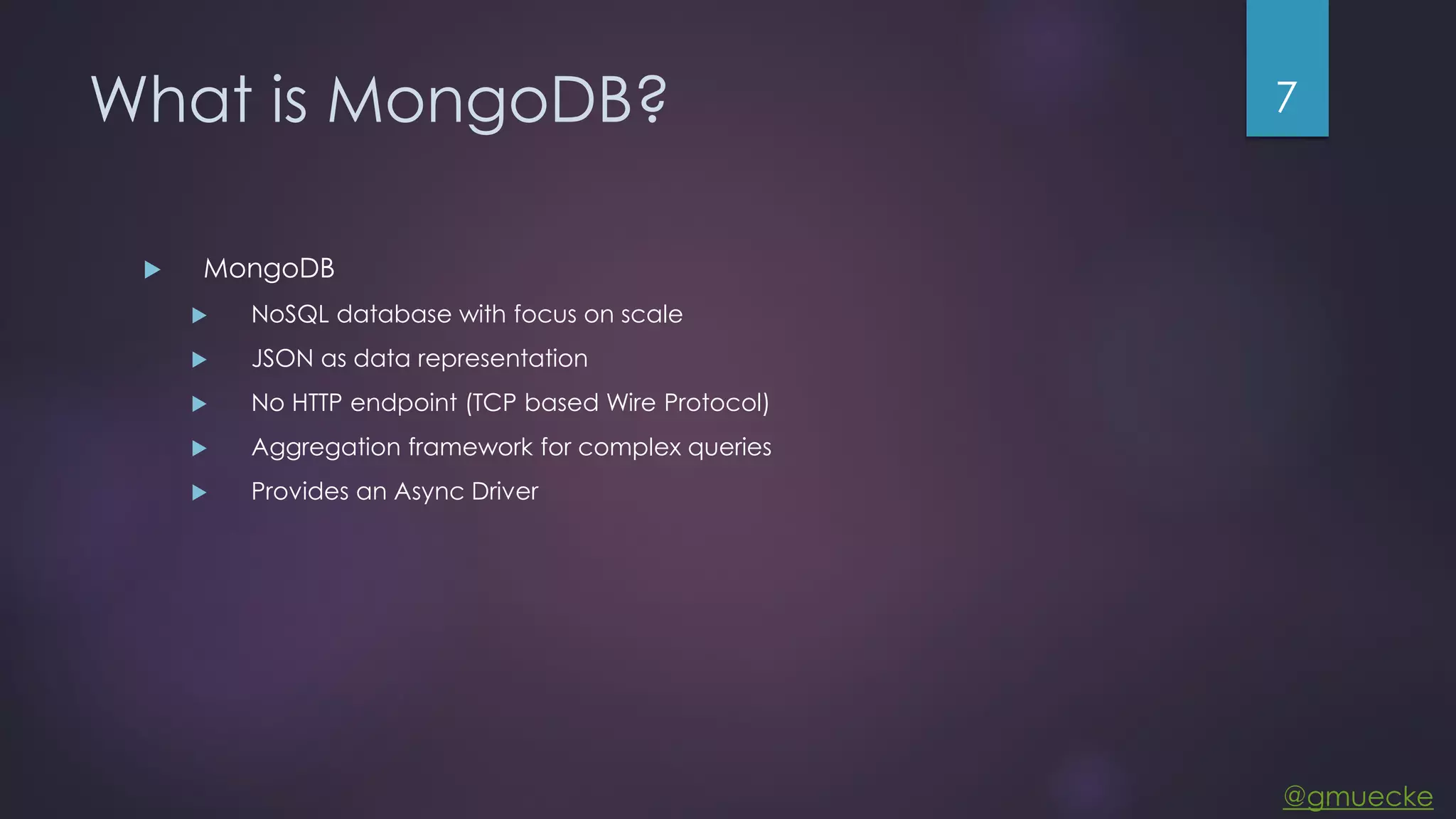 @gmuecke What is MongoDB?  MongoDB  NoSQL database with focus on scale  JSON as data representation  No HTTP endpoint (TCP based Wire Protocol)  Aggregation framework for complex queries  Provides an Async Driver 7 