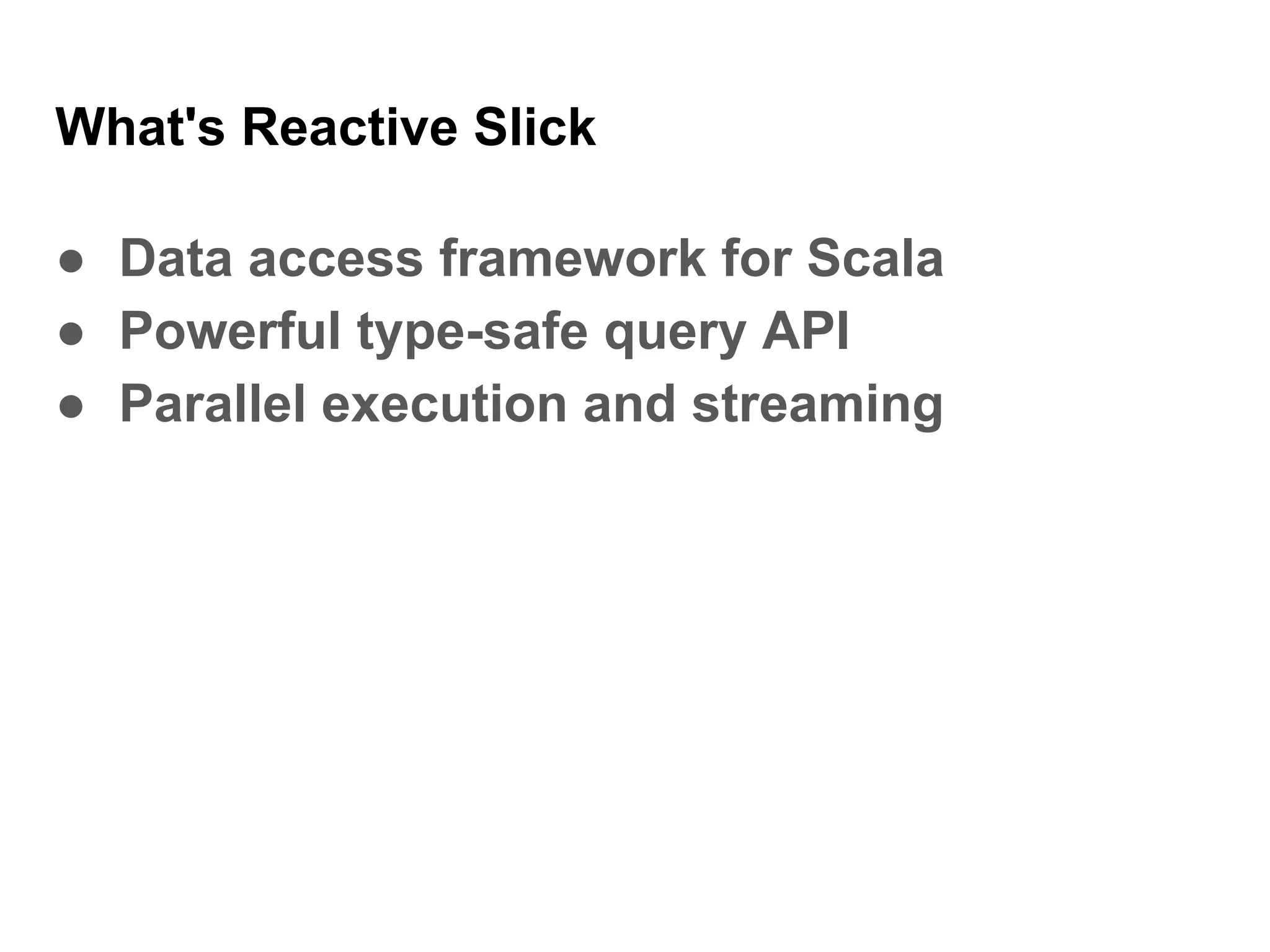 What's Reactive Slick
● Data access framework for Scala
● Powerful type-safe query API
● Parallel execution and streaming
 