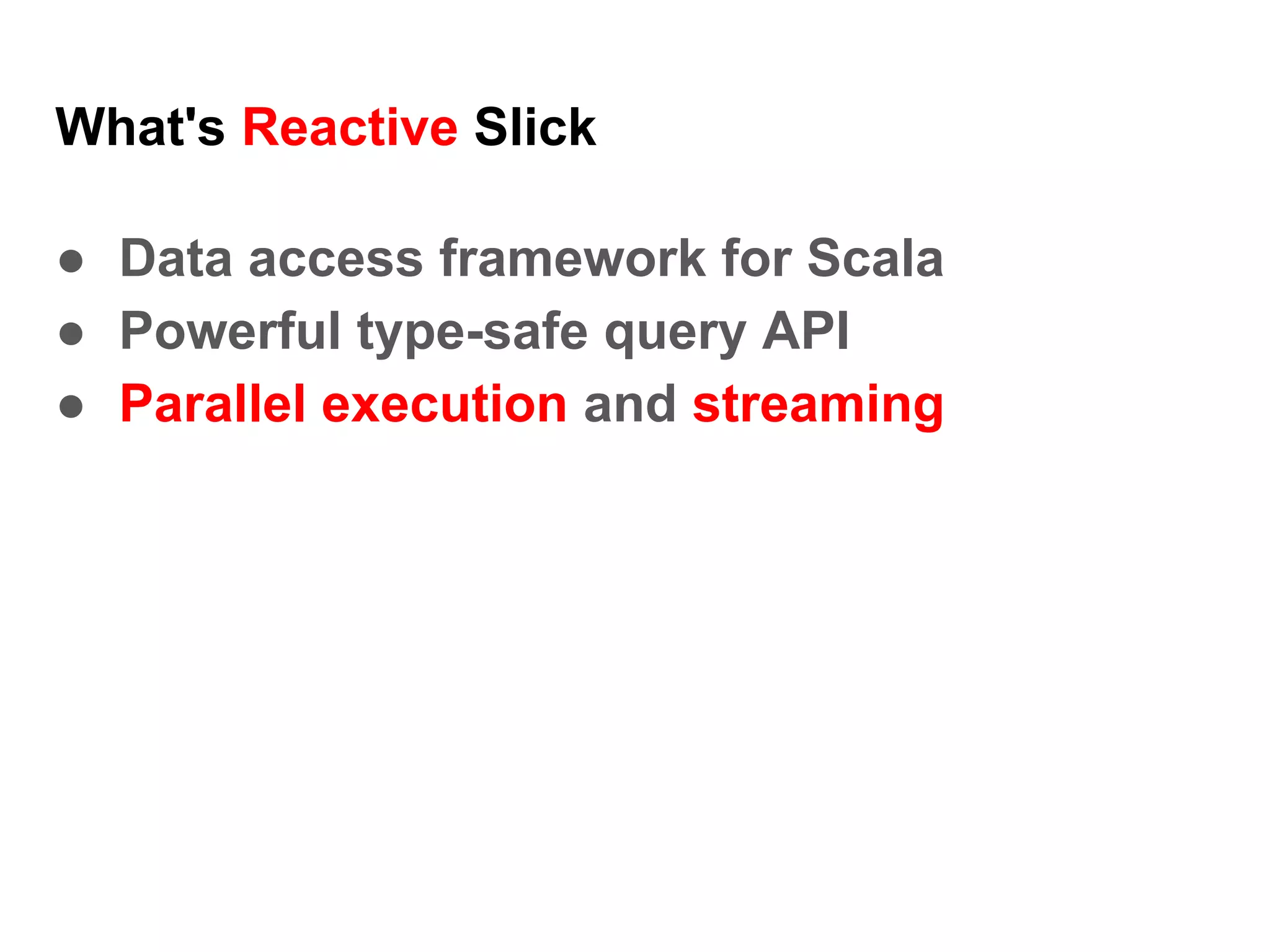 What's Reactive Slick
● Data access framework for Scala
● Powerful type-safe query API
● Parallel execution and streaming
 
