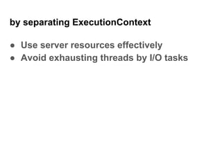by separating ExecutionContext
● Use server resources effectively
● Avoid exhausting threads by I/O tasks
 