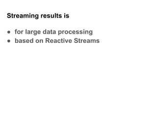 Streaming results is
● for large data processing
● based on Reactive Streams
 