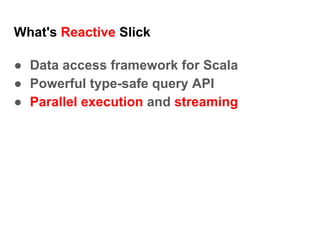 What's Reactive Slick
● Data access framework for Scala
● Powerful type-safe query API
● Parallel execution and streaming
 