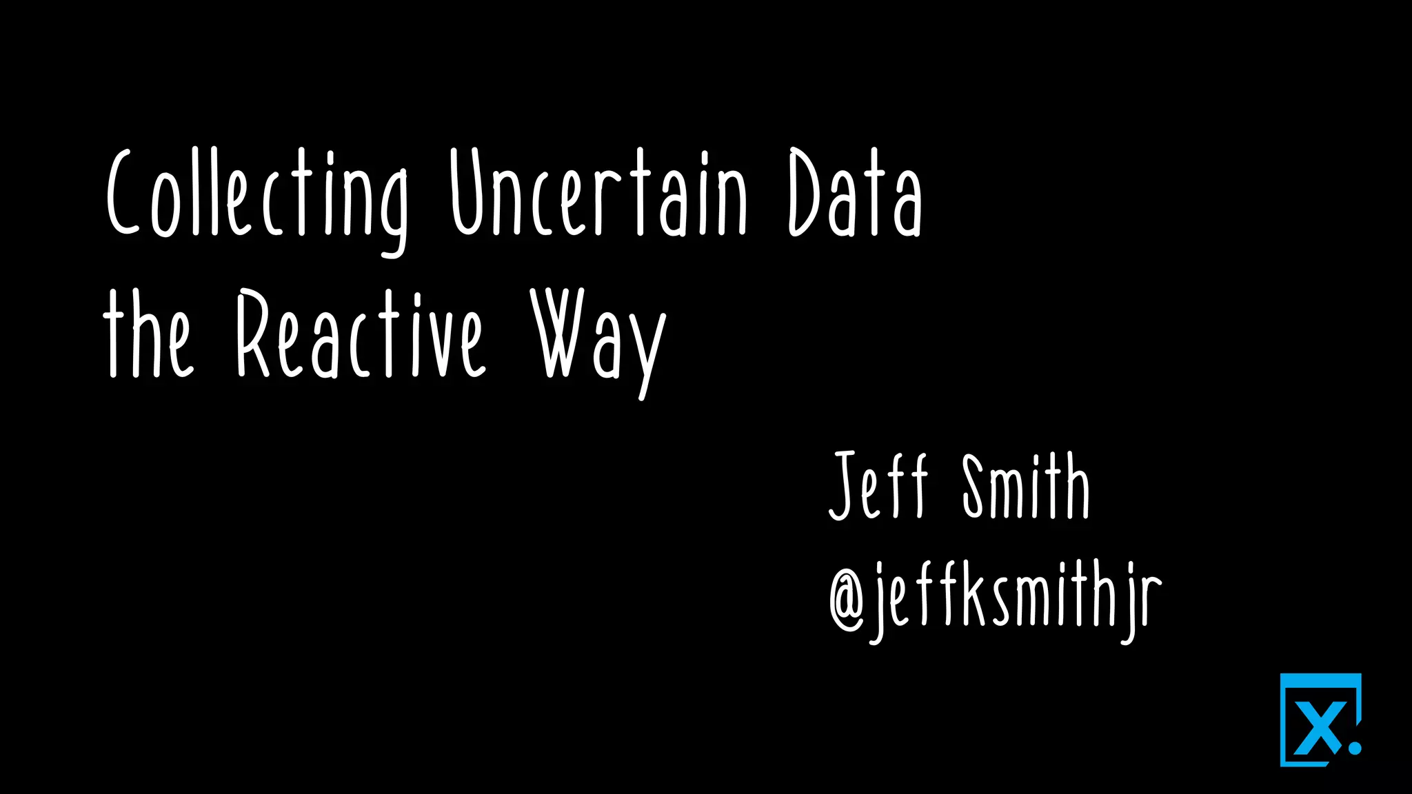 Collecting Uncertain Data
the Reactive Way
Jeff Smith
@jeffksmithjr
 
