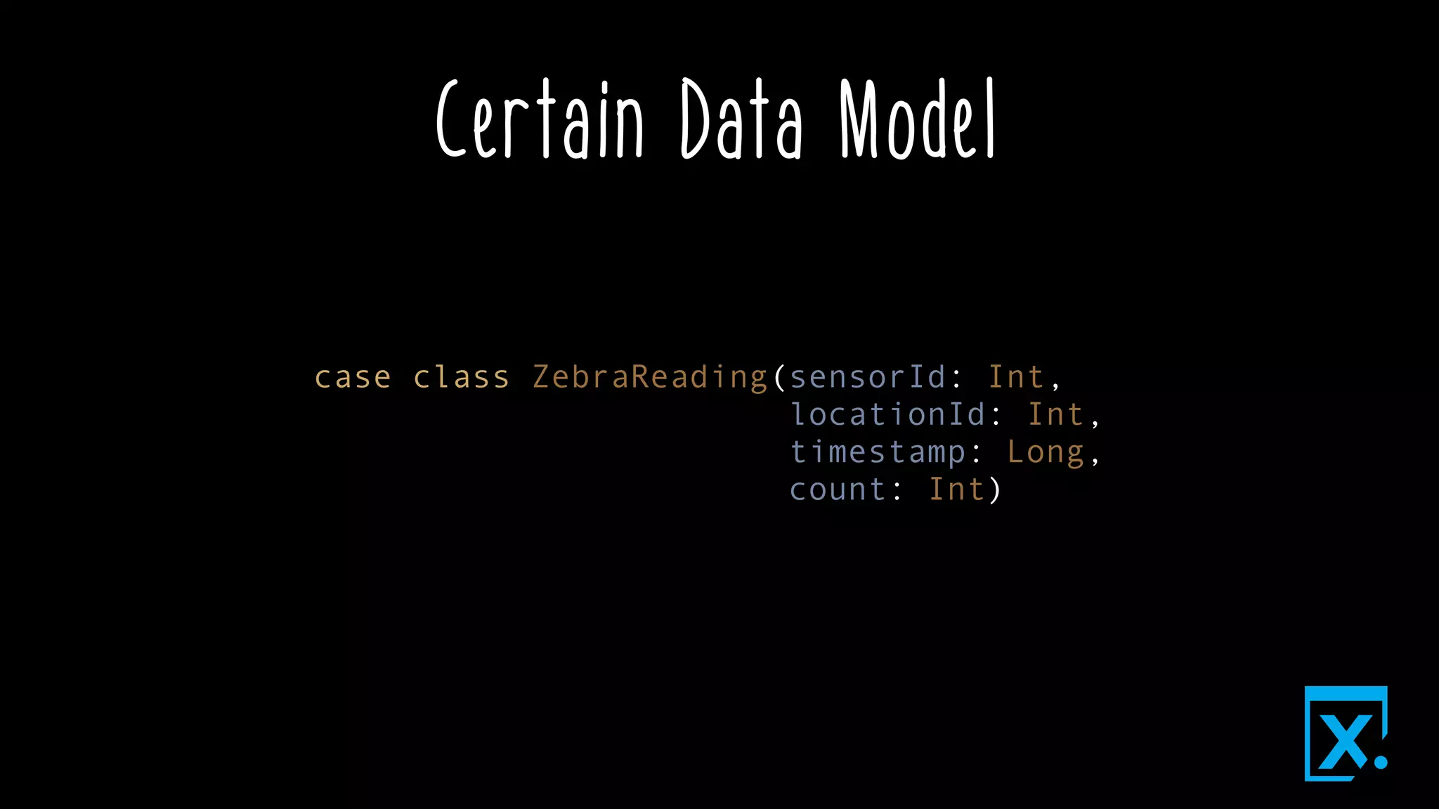 Certain Data Model
case class ZebraReading(sensorId: Int,
locationId: Int,
timestamp: Long,
count: Int)
 