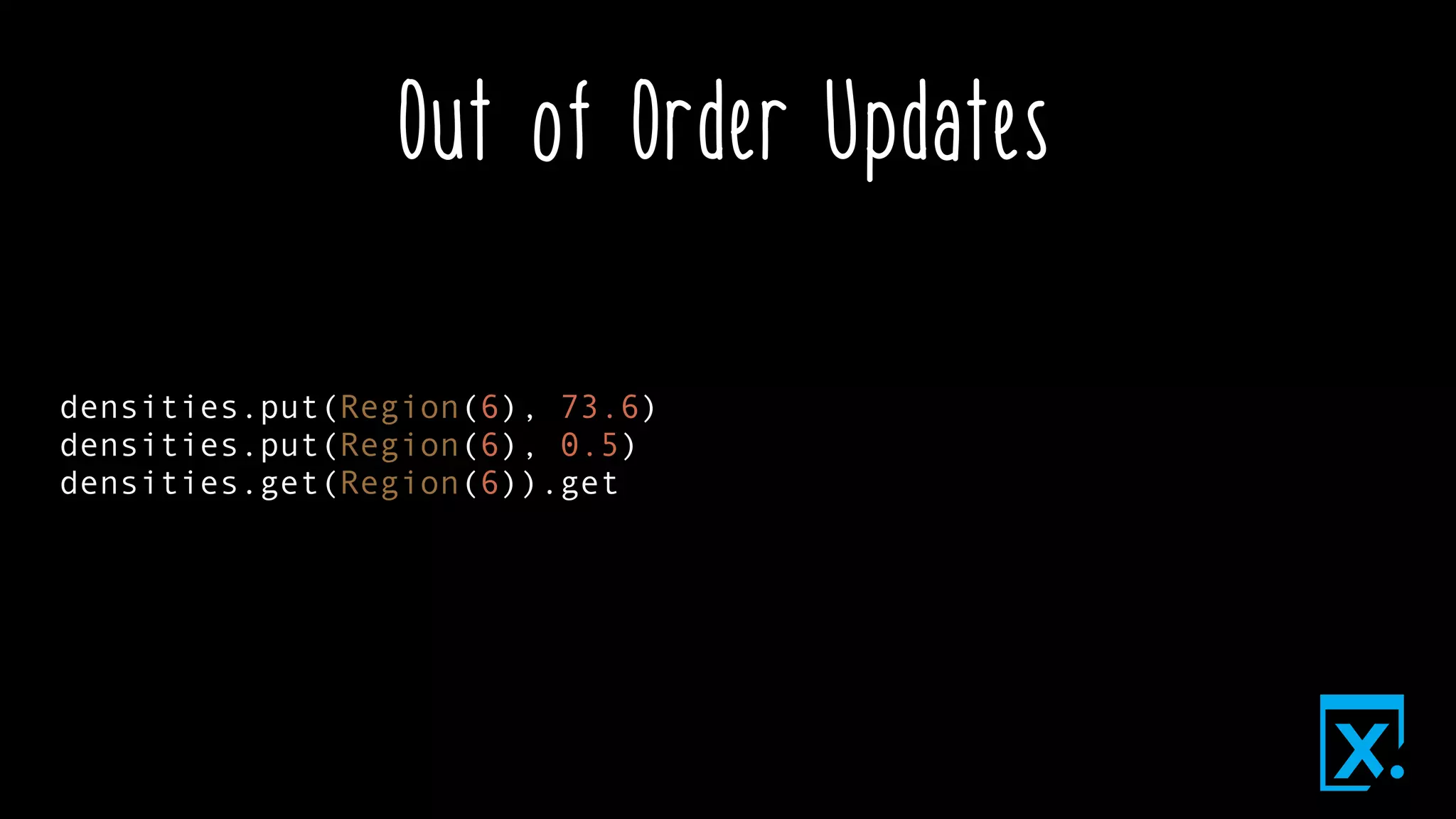 Out of Order Updates
densities.put(Region(6), 73.6)
densities.put(Region(6), 0.5)
densities.get(Region(6)).get
 