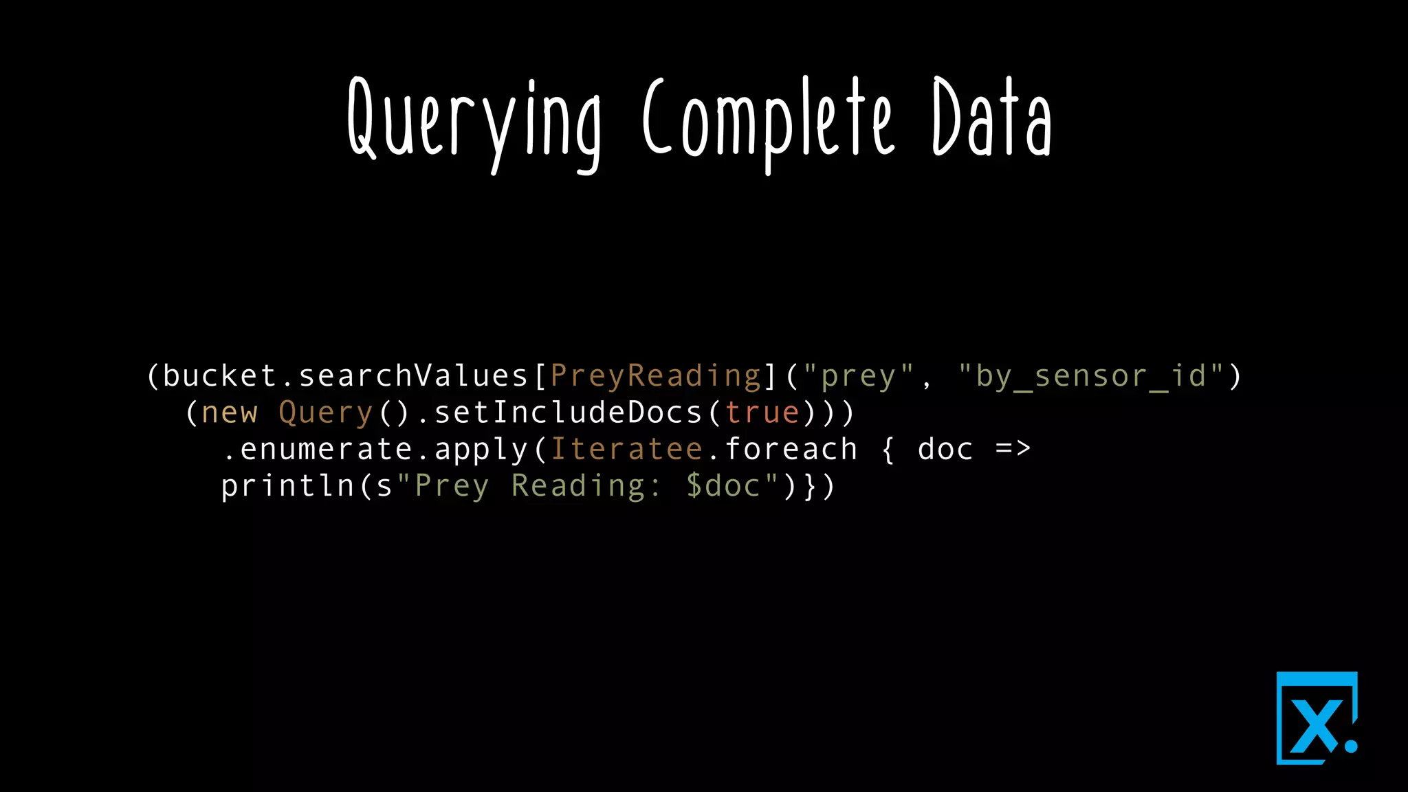 Querying Complete Data
(bucket.searchValues[PreyReading]("prey", "by_sensor_id")
(new Query().setIncludeDocs(true)))
.enumerate.apply(Iteratee.foreach { doc =>
println(s"Prey Reading: $doc")})
 