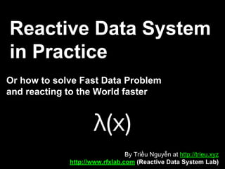 Reactive Data System
in Practice
Or how to solve Fast Data Problem
and reacting to the World faster
By Triều Nguyễn at http://trieu.xyz
http://www.rfxlab.com (Reactive Data System Lab)
λ(x)
 