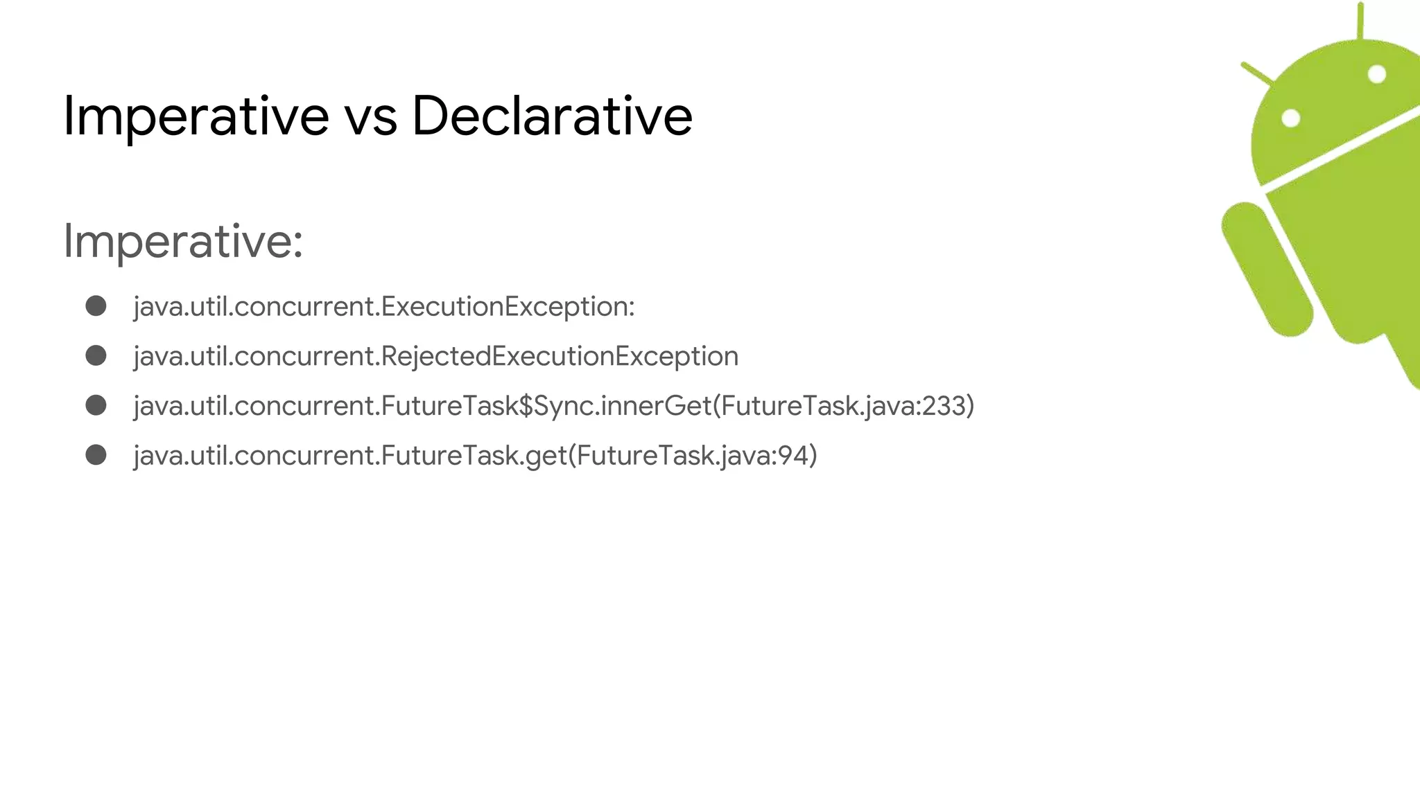 Imperative vs Declarative
Imperative:
● java.util.concurrent.ExecutionException:
● java.util.concurrent.RejectedExecutionException
● java.util.concurrent.FutureTask$Sync.innerGet(FutureTask.java:233)
● java.util.concurrent.FutureTask.get(FutureTask.java:94)
 