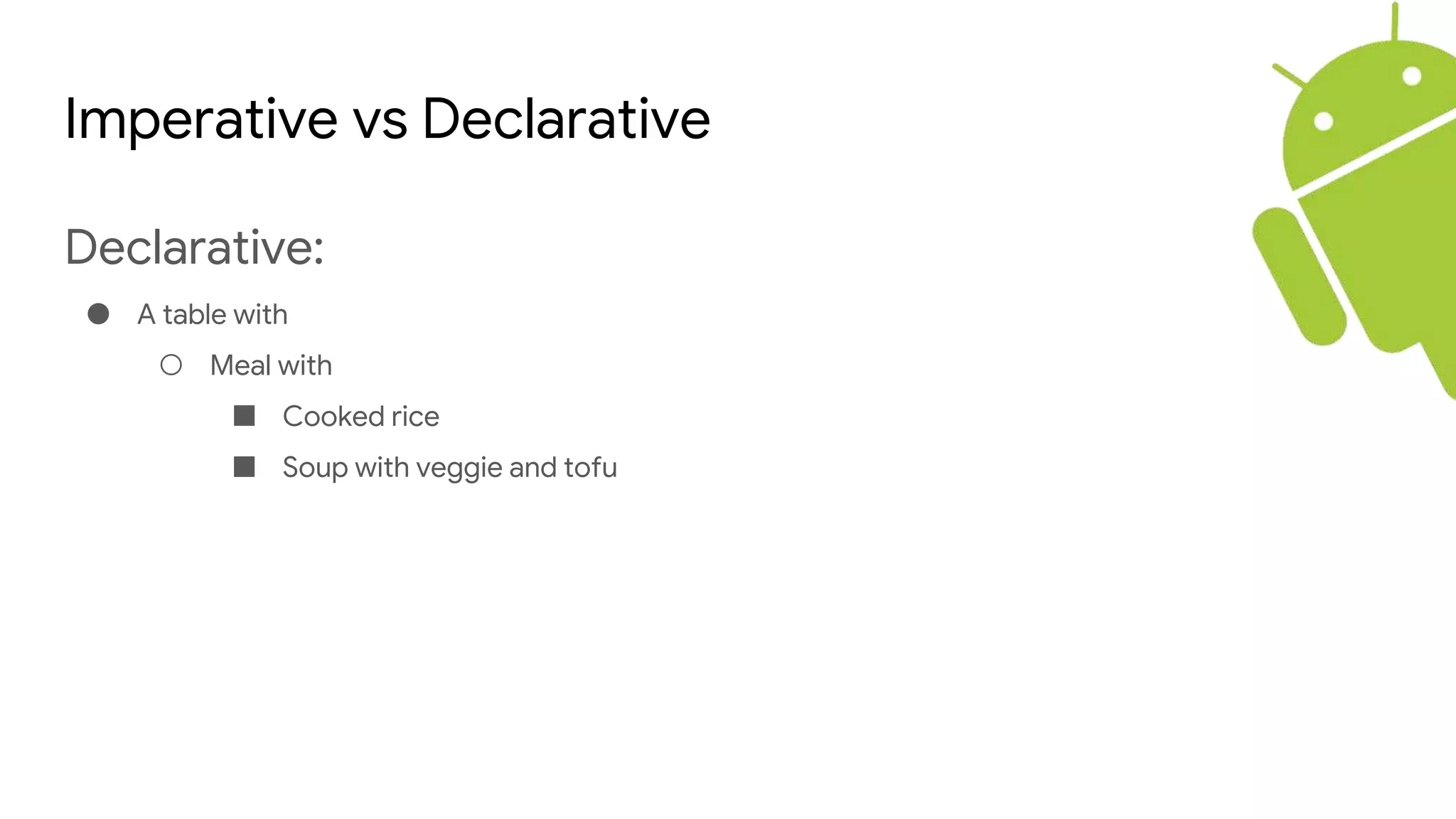 Imperative vs Declarative
Declarative:
● A table with
○ Meal with
■ Cooked rice
■ Soup with veggie and tofu
 
