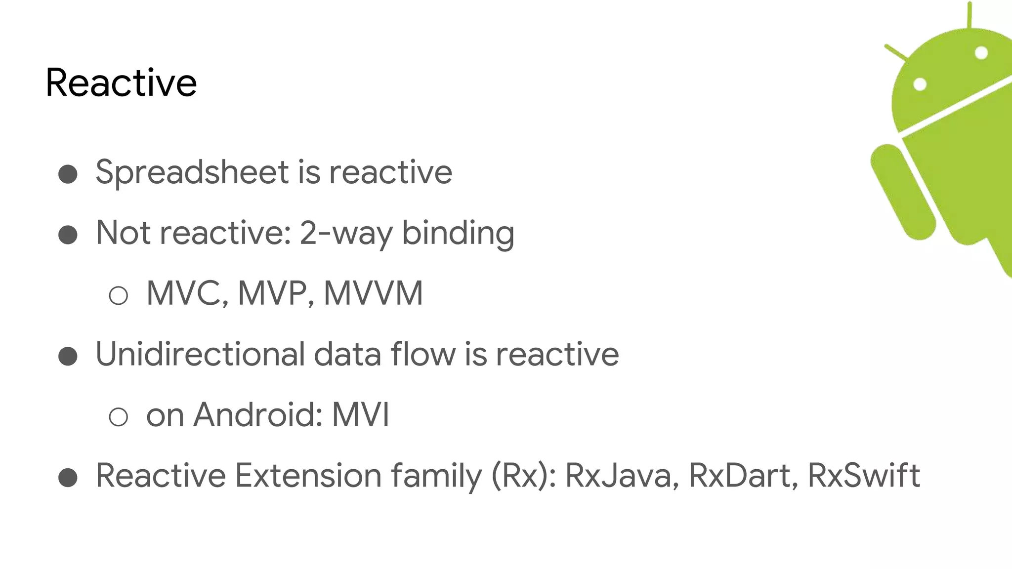 Reactive
● Spreadsheet is reactive
● Not reactive: 2-way binding
○ MVC, MVP, MVVM
● Unidirectional data flow is reactive
○ on Android: MVI
● Reactive Extension family (Rx): RxJava, RxDart, RxSwift
 