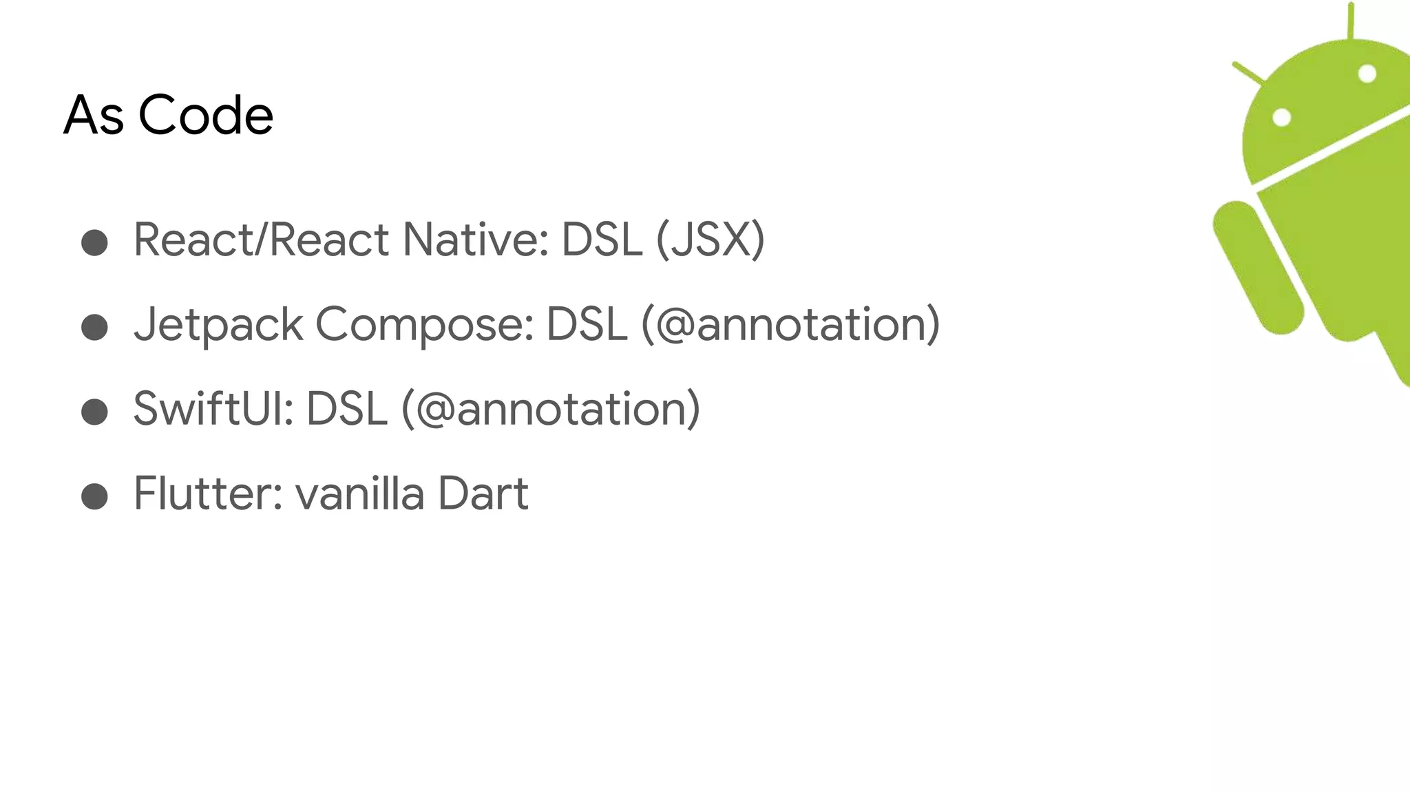 As Code
● React/React Native: DSL (JSX)
● Jetpack Compose: DSL (@annotation)
● SwiftUI: DSL (@annotation)
● Flutter: vanilla Dart
 