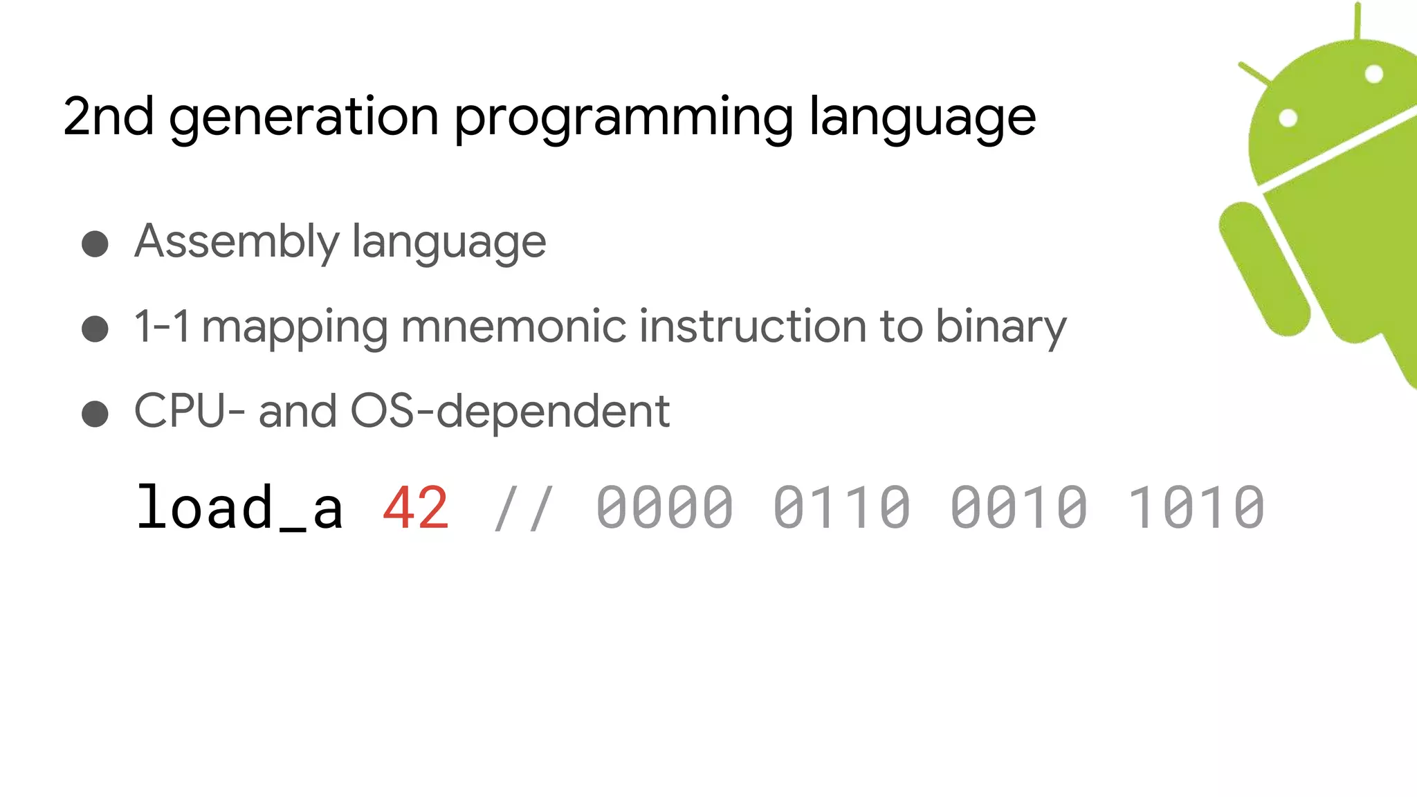 2nd generation programming language
● Assembly language
● 1-1 mapping mnemonic instruction to binary
● CPU- and OS-dependent
load_a 42 // 0000 0110 0010 1010
 