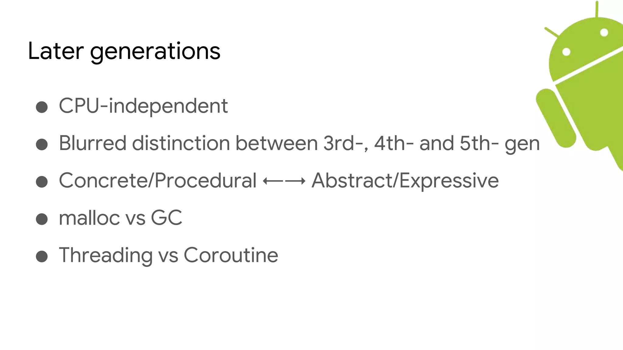 Later generations
● CPU-independent
● Blurred distinction between 3rd-, 4th- and 5th- gen
● Concrete/Procedural ←→ Abstract/Expressive
● malloc vs GC
● Threading vs Coroutine
 
