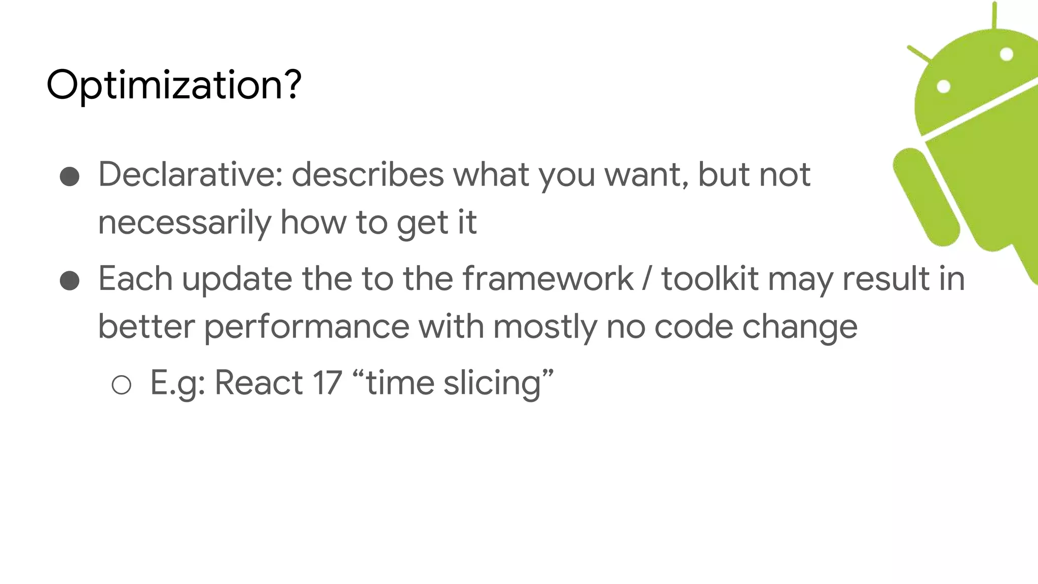 Optimization?
● Declarative: describes what you want, but not
necessarily how to get it
● Each update the to the framework / toolkit may result in
better performance with mostly no code change
○ E.g: React 17 “time slicing”
 