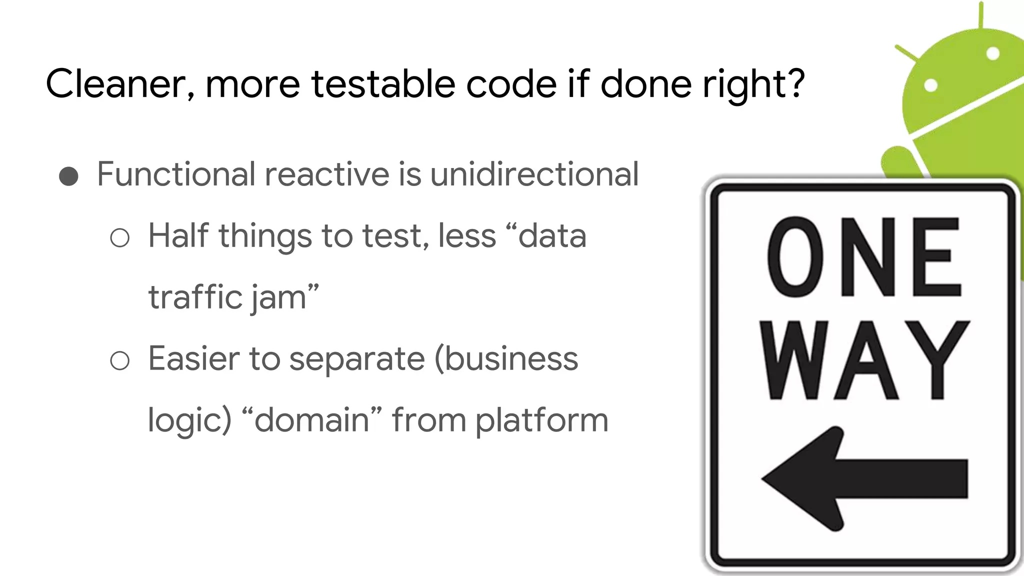 Cleaner, more testable code if done right?
● Functional reactive is unidirectional
○ Half things to test, less “data
traffic jam”
○ Easier to separate (business
logic) “domain” from platform
 