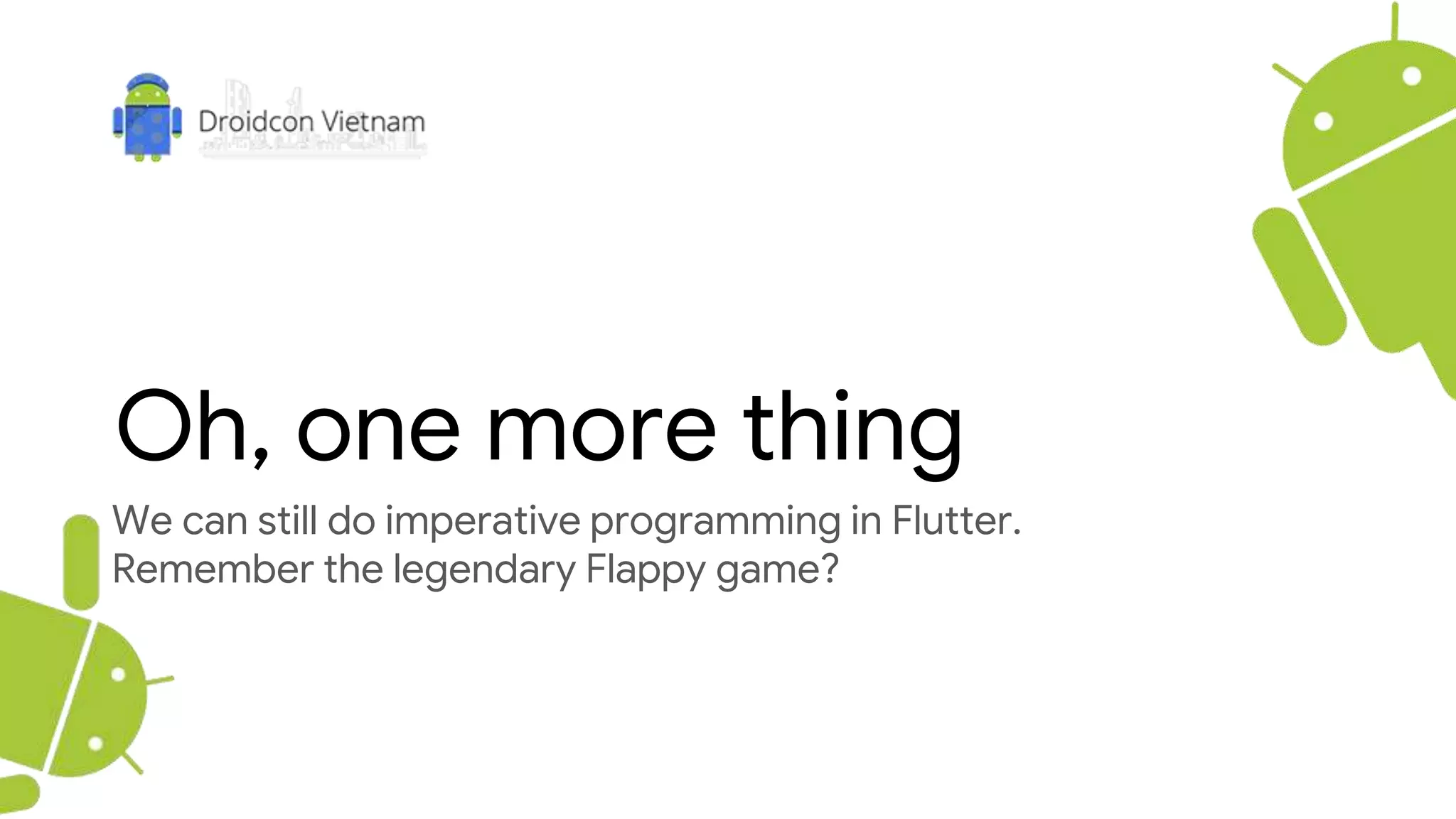 Oh, one more thing
We can still do imperative programming in Flutter.
Remember the legendary Flappy game?
 