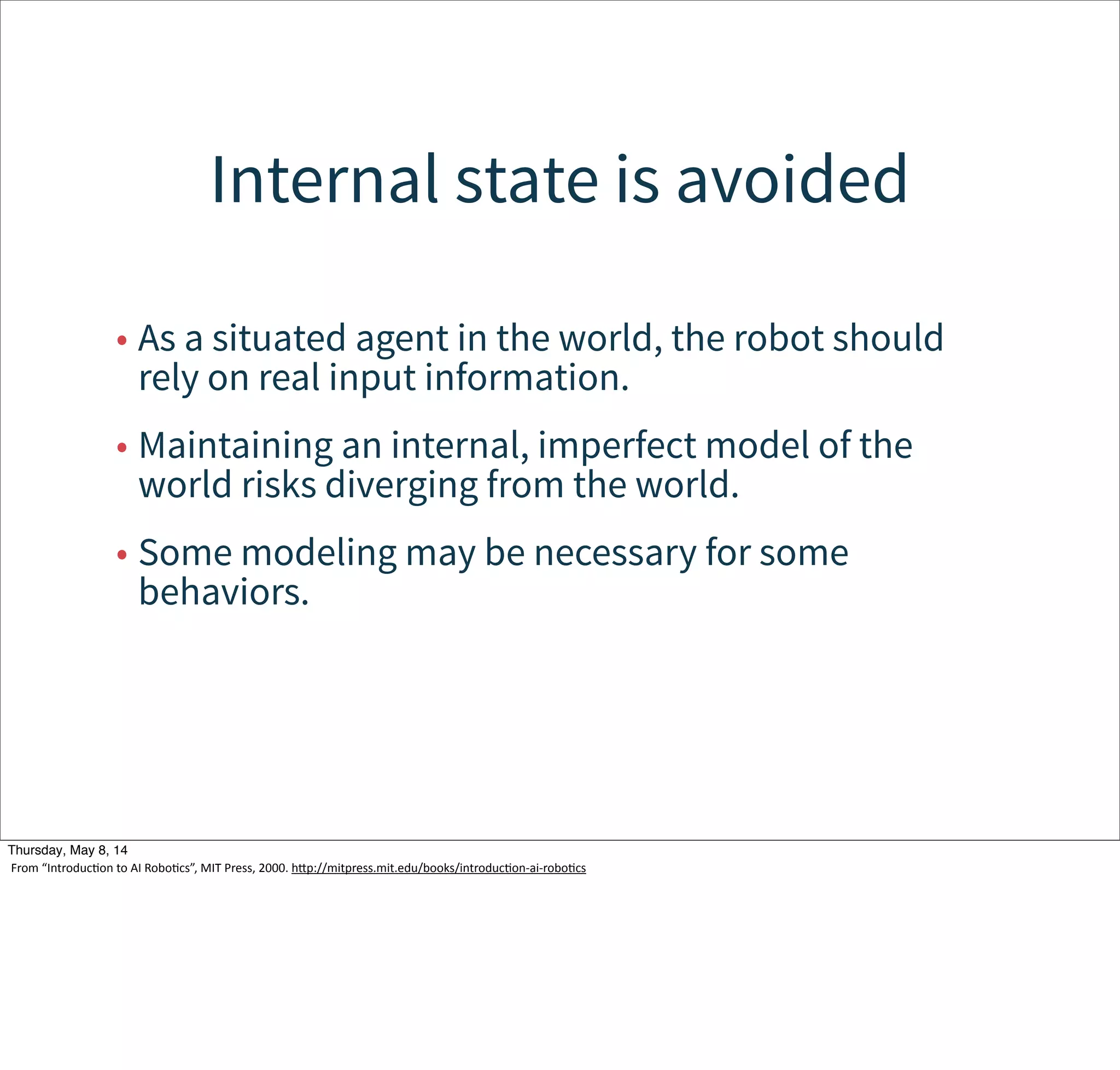 Modules are grouped into
layers of competence
• Basic survival behaviors at the bottom.
• More goal-oriented behaviors towards the top.
Tuesday, May 13, 14
From  “IntroducWon  to  AI  RoboWcs”,  MIT  Press,  2000.  hcp://mitpress.mit.edu/books/introducWon-­‐ai-­‐roboWcs
 