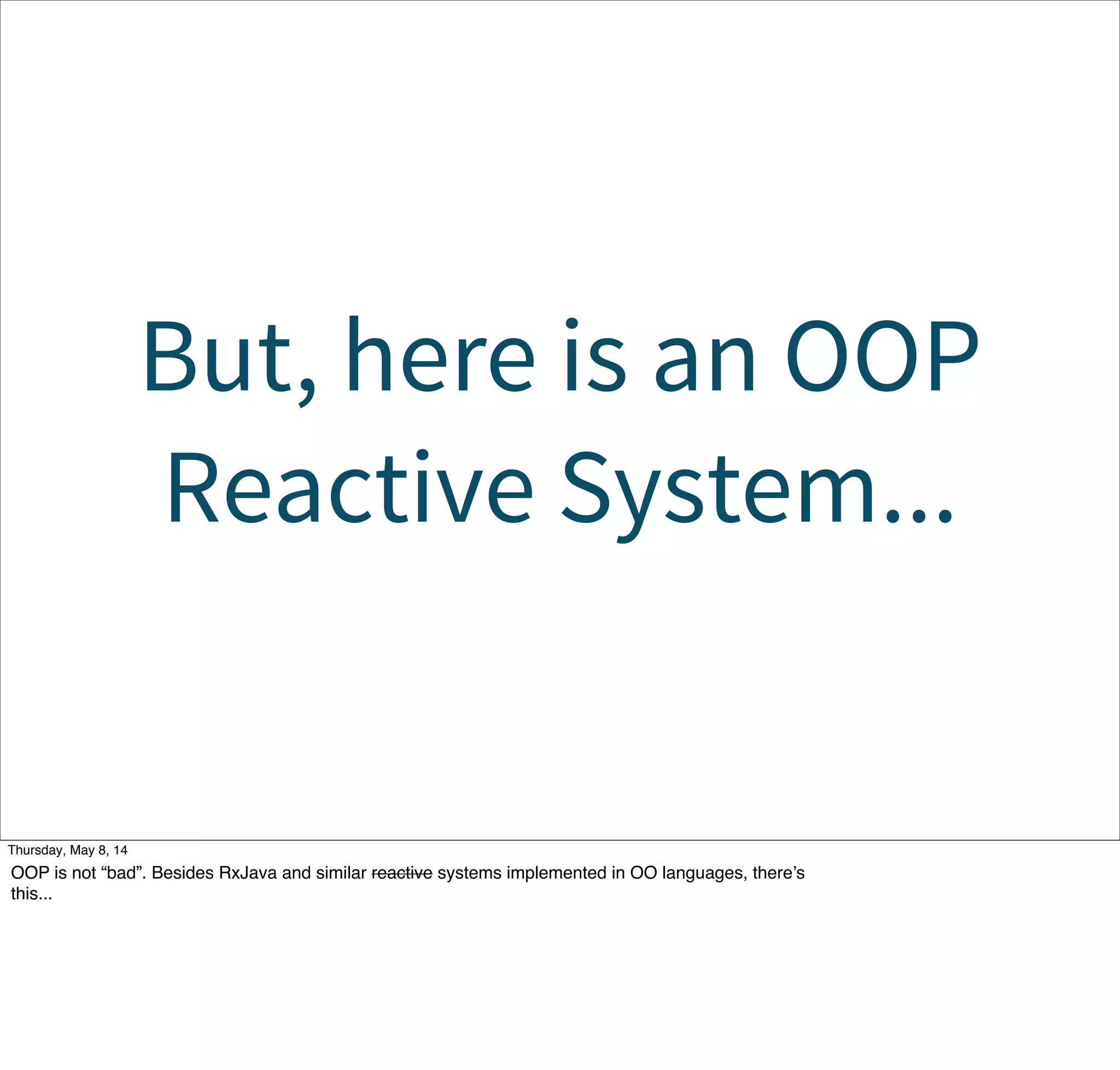 But, here is an OOP
Reactive System...
Tuesday, May 13, 14
OOP is not “bad”. Besides RxJava and similar reactive systems implemented in OO languages, there’s
this...
 